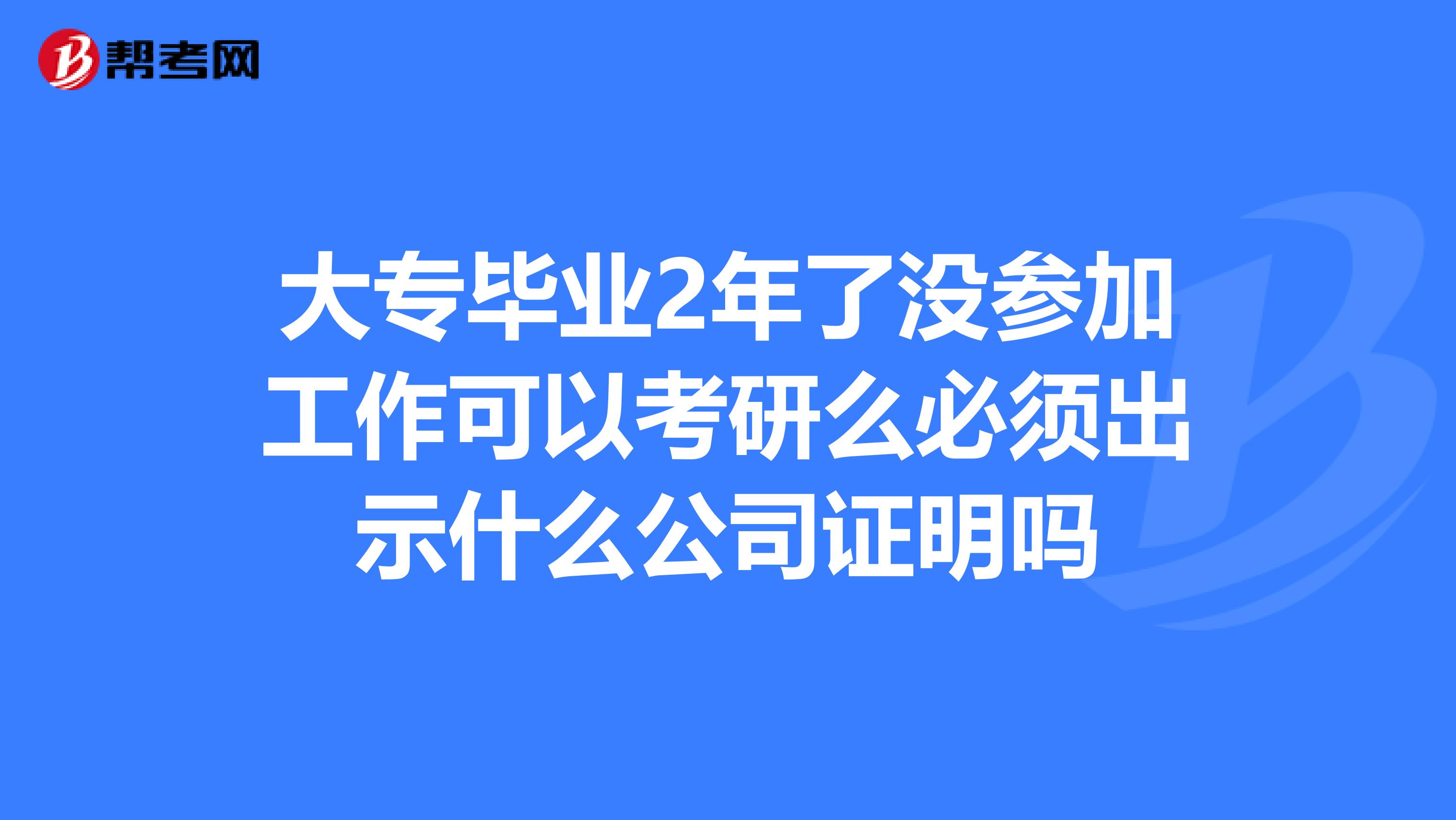大专毕业2年了没参加工作可以考研么必须出示什么公司证明吗