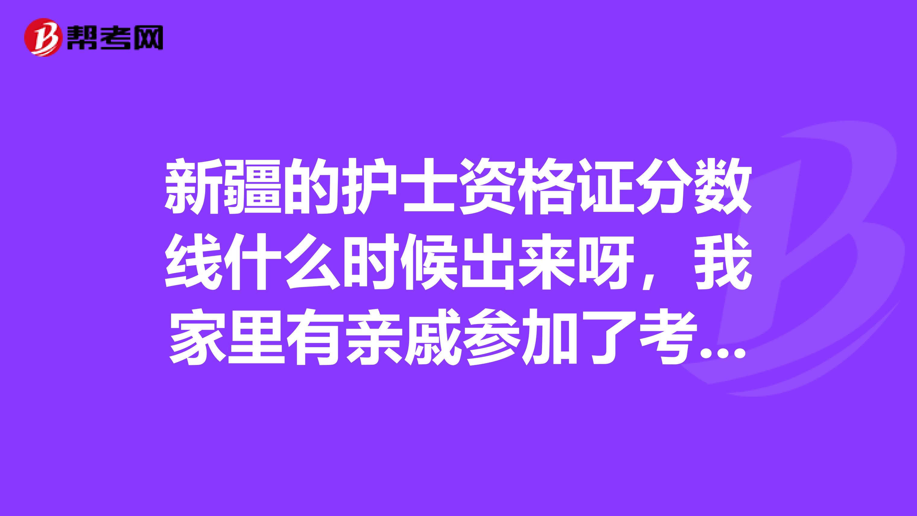 新疆的护士资格证分数线什么时候出来呀，我家里有亲戚参加了考试的