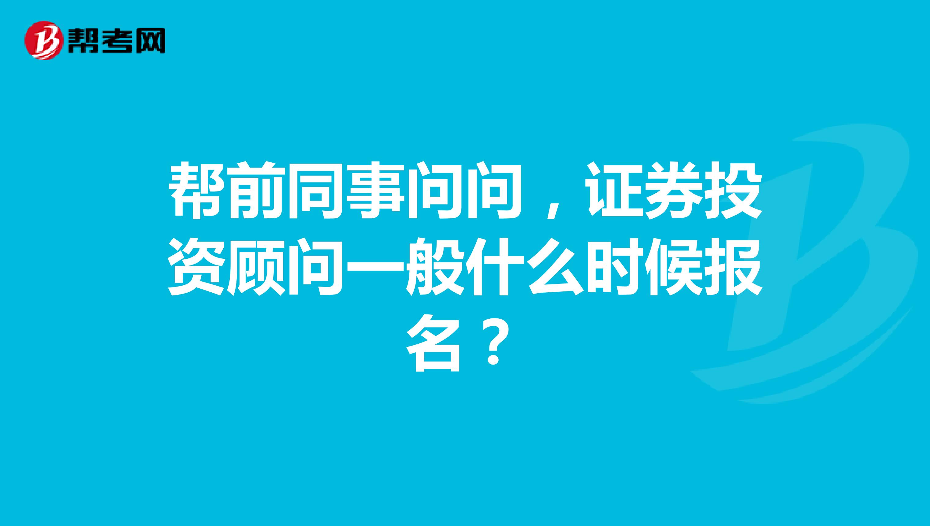 帮前同事问问,证券投资顾问一般什么时候报名?