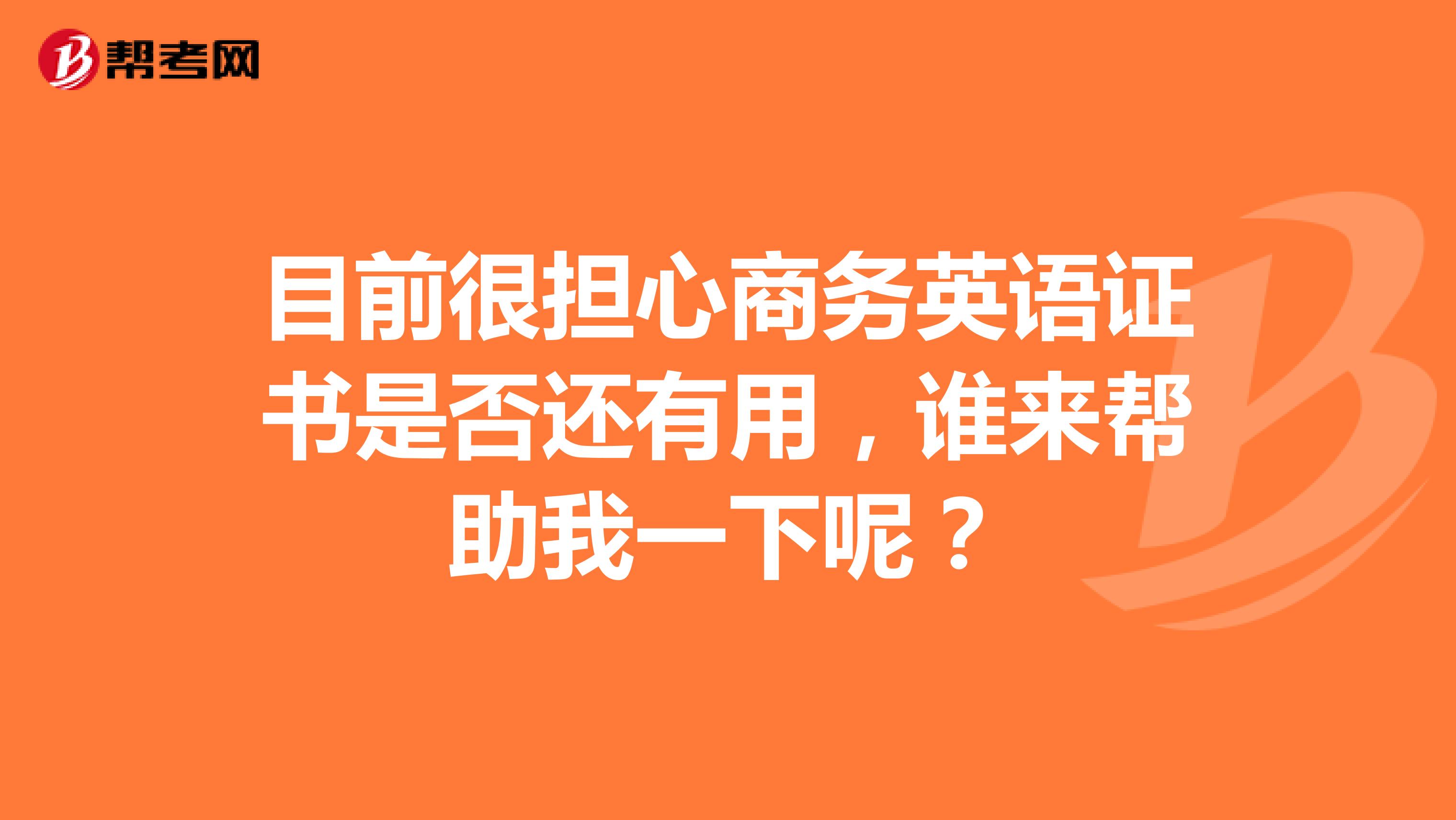 目前很担心商务英语证书是否还有用,谁来帮助我一下呢?