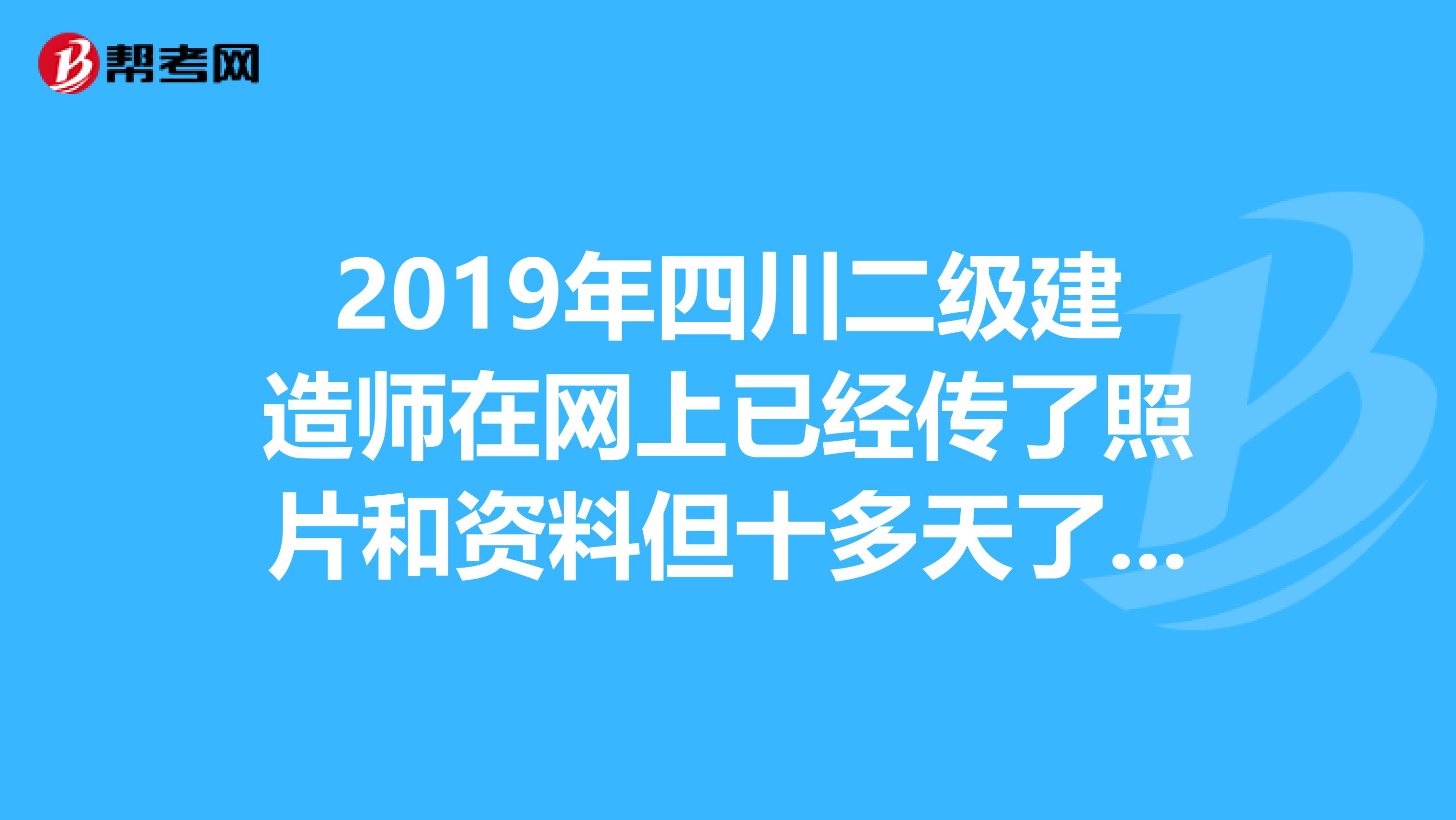 2019年四川二级建造师在网上已经传了照片和资料但十多天了还没通过审核，这个师神马情况？它不是有个打印详细报名信息？多久可以拿去复审？