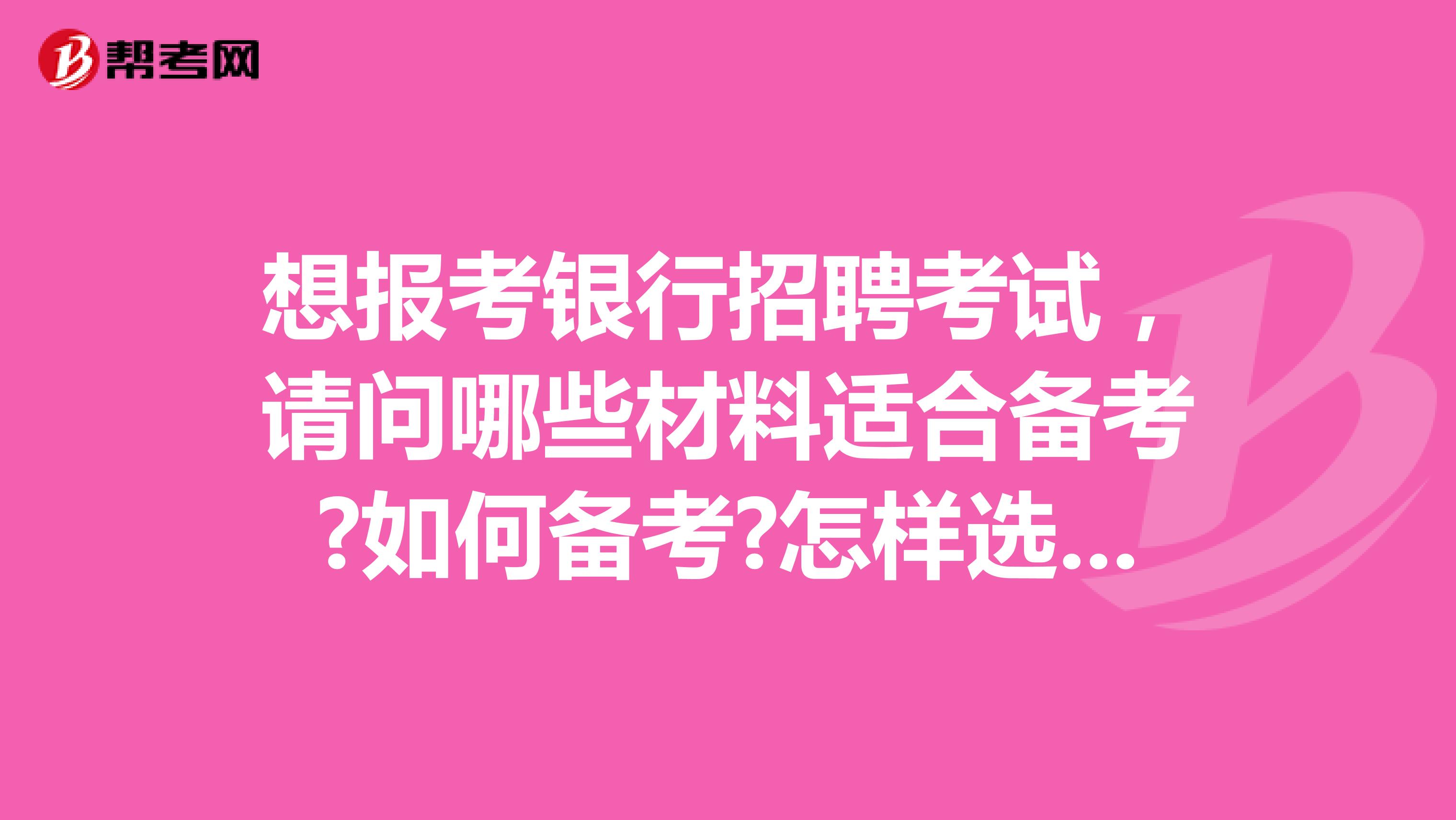 想报考银行招聘考试,请问哪些材料适合备考?如何备考?怎样选择有针对性的教材。