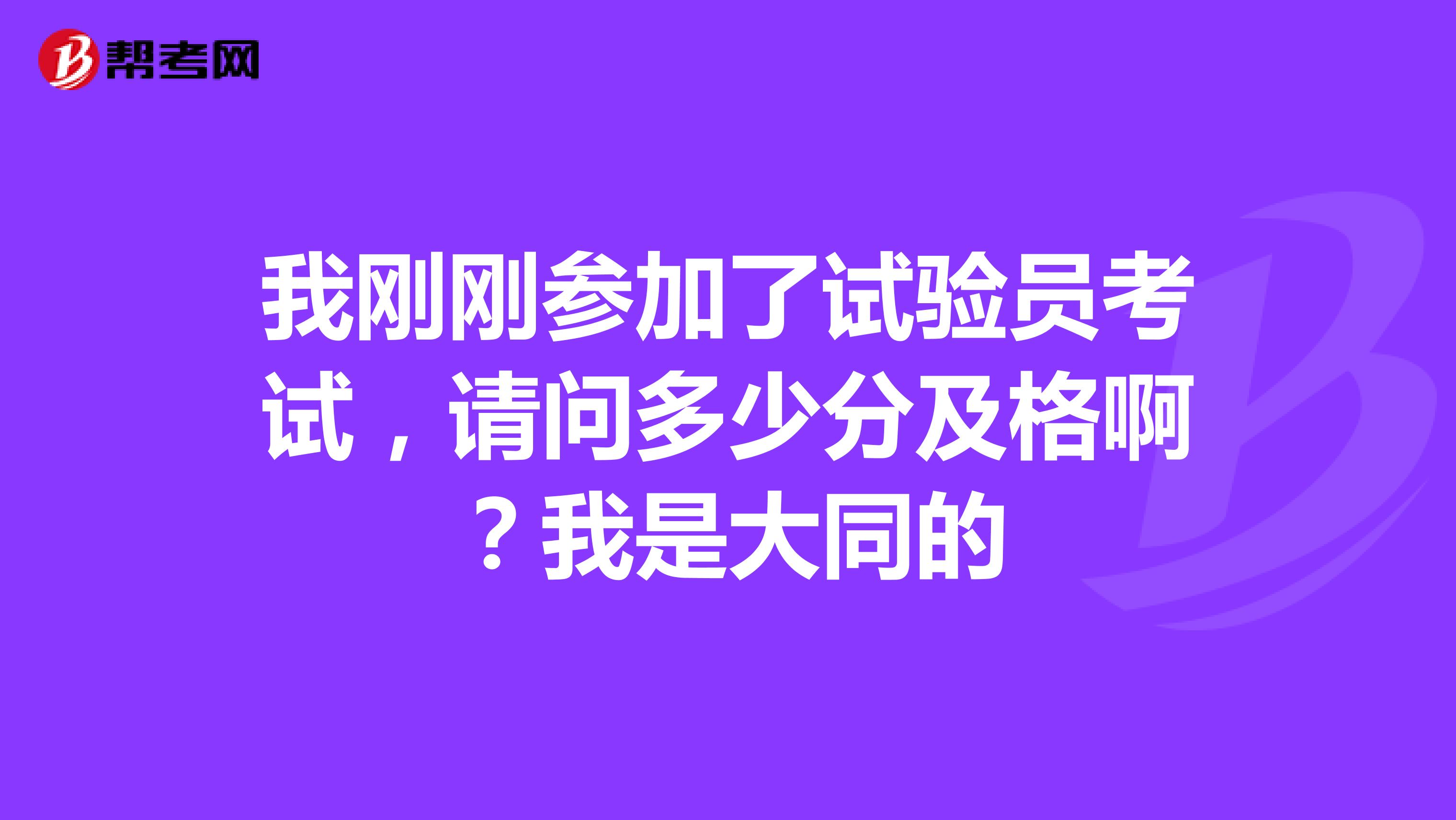 我刚刚参加了试验员考试，请问多少分及格啊？我是大同的