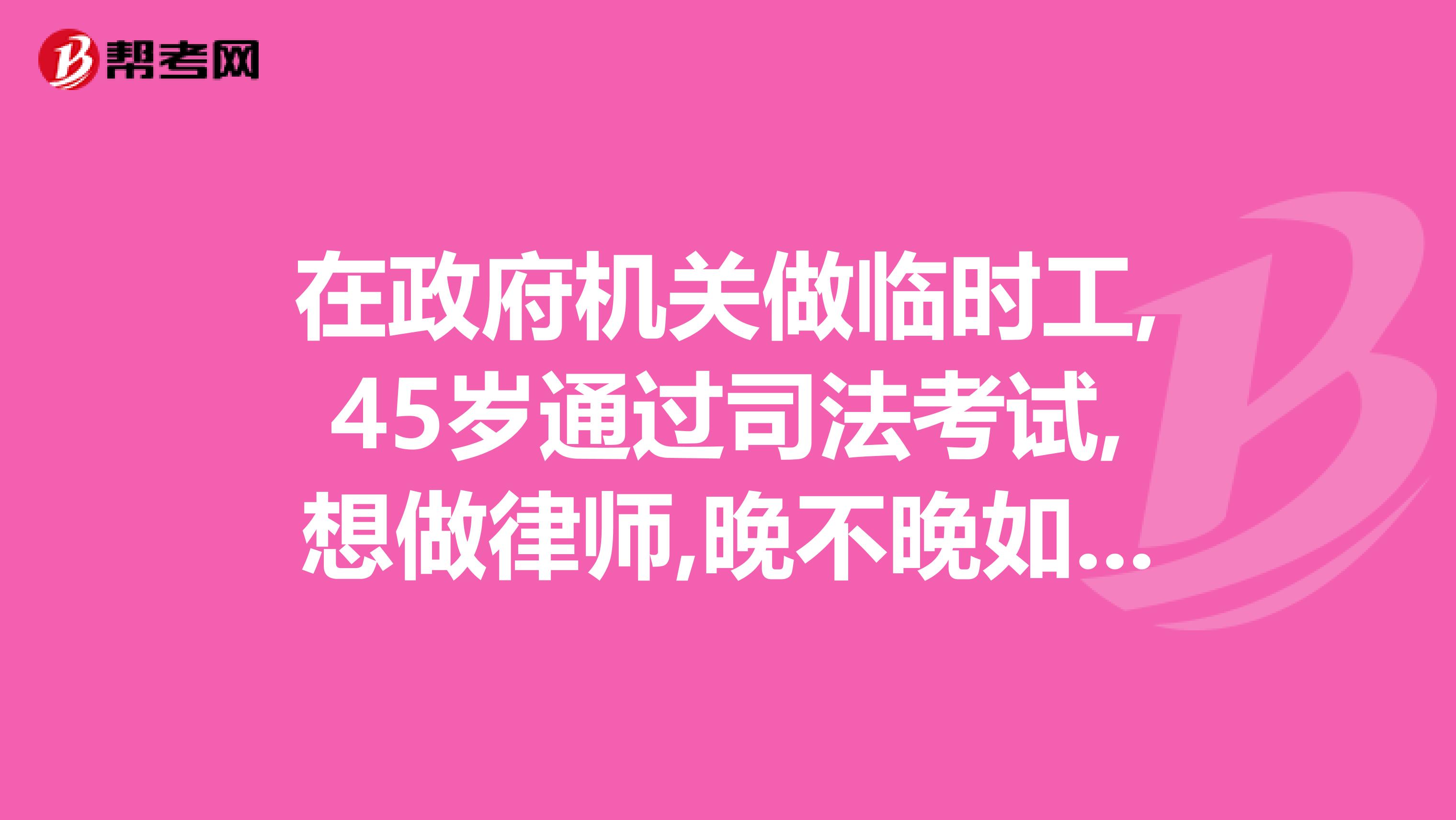 在政府机关做临时工,45岁通过司法考试,想做律师,晚不晚如果万一失败,那可就真的失败了。