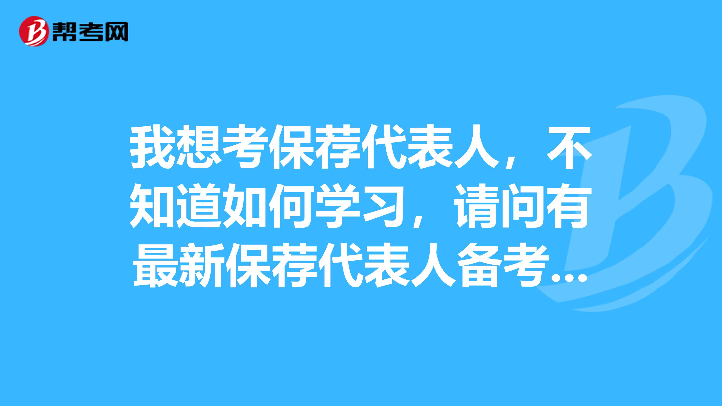 我想考保荐代表人,不知道如何学习,请问有最新保荐代表人备考资料吗?请大神赐教!小弟不胜感激!哦对了,小弟坐标无锡