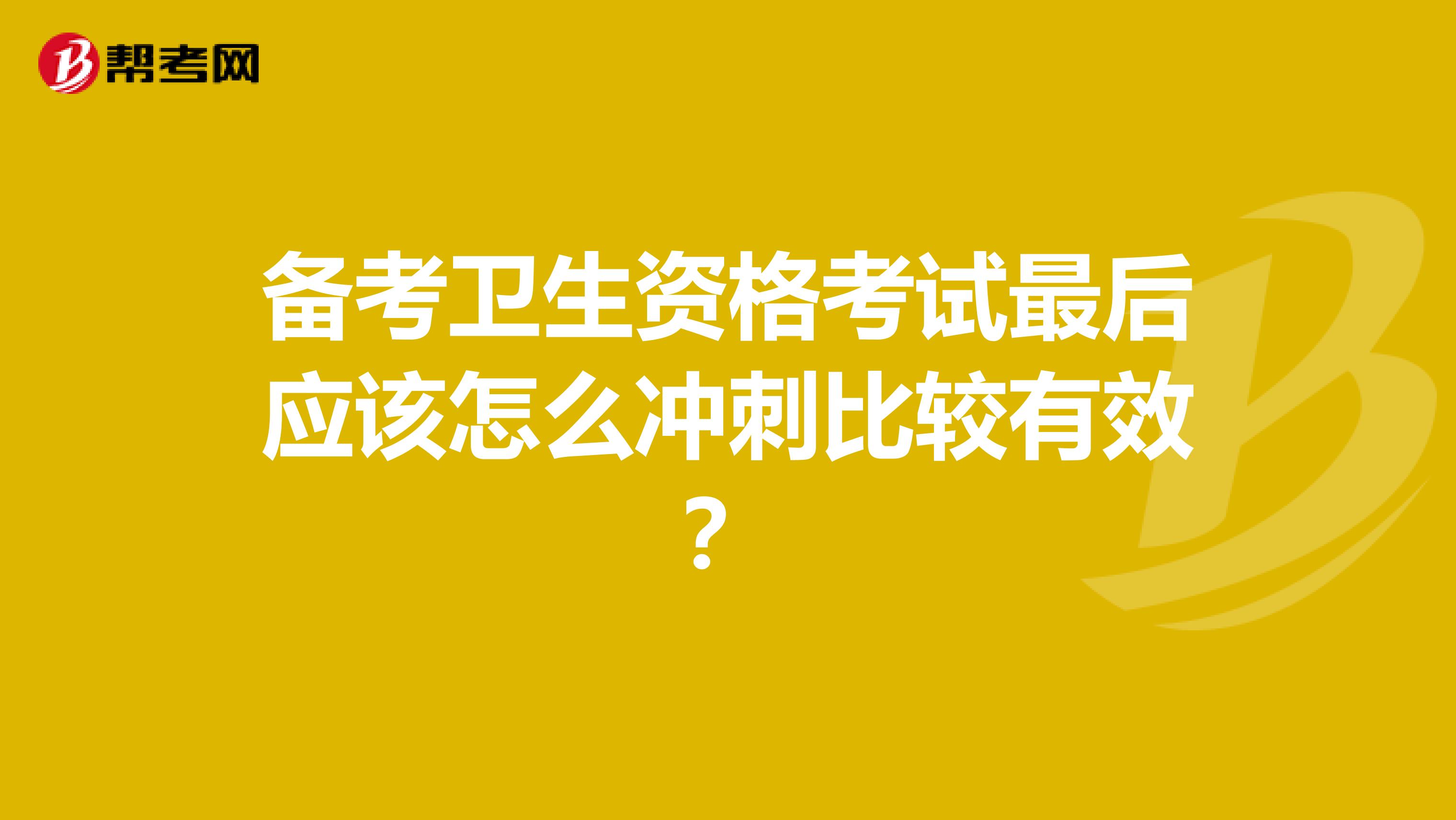 备考卫生资格考试最后应该怎么冲刺比较有效？