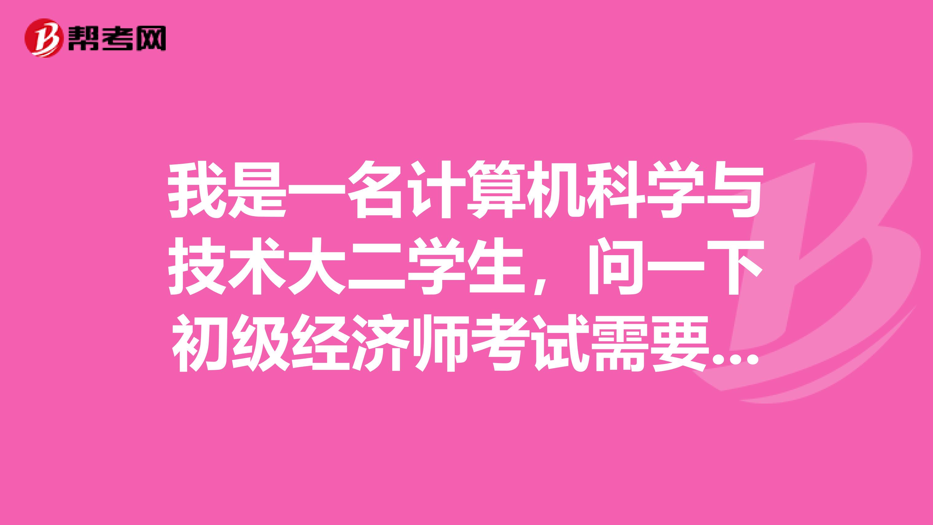 我是一名计算机科学与技术大二学生，问一下初级经济师考试需要注意什么？