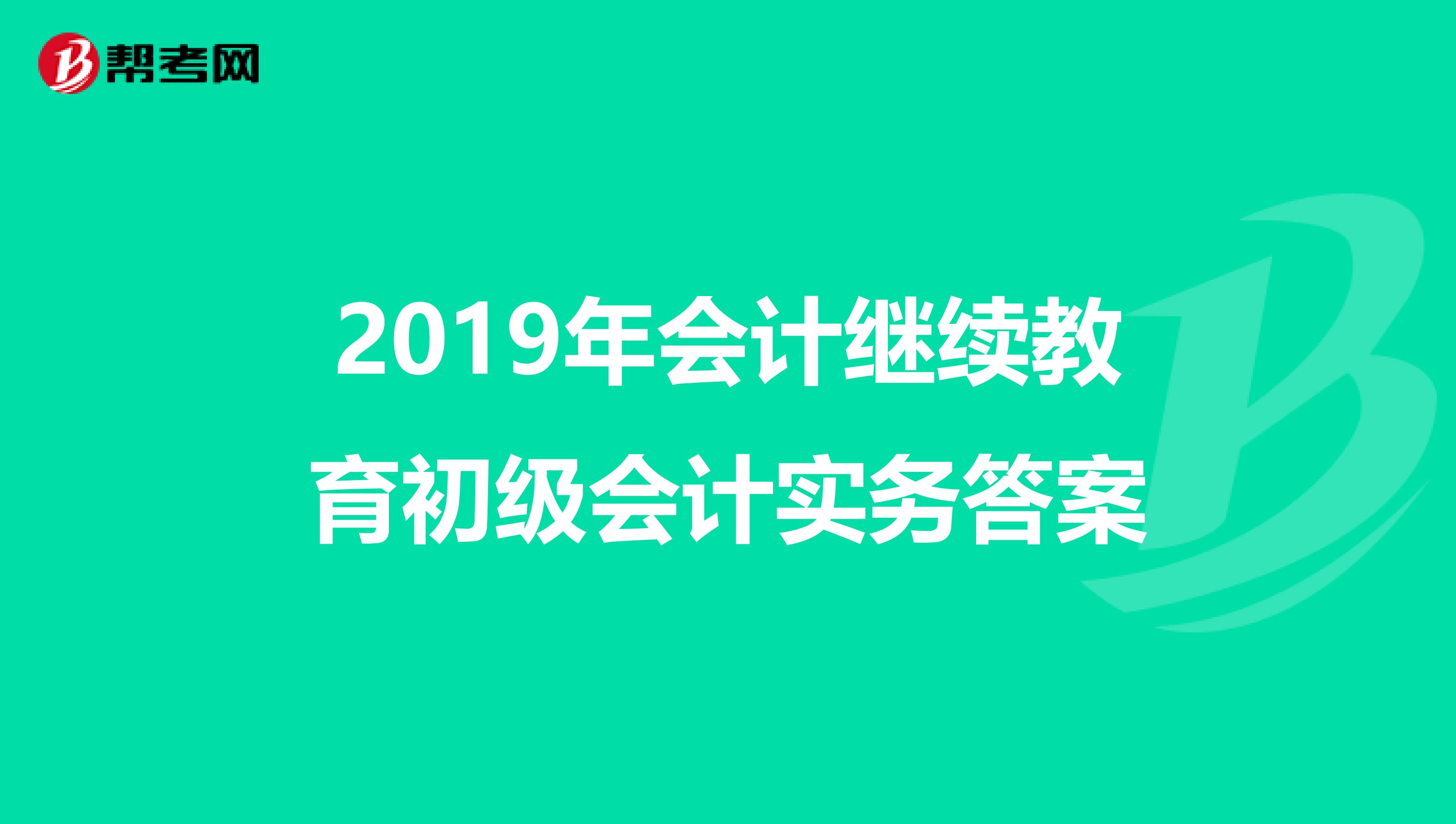 2019年会计继续教育初级会计实务答案