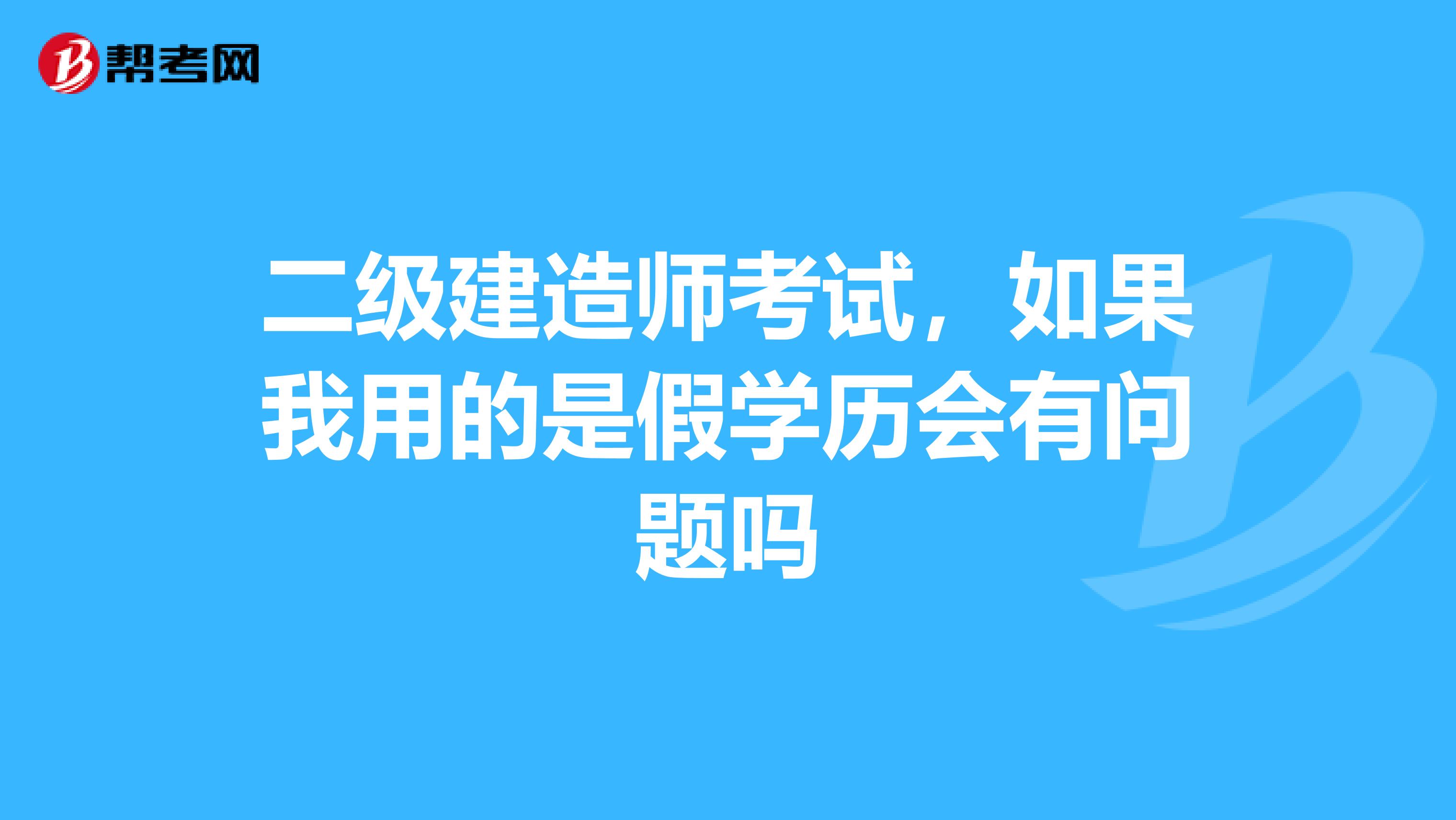 二级建造师考试，如果我用的是假学历会有问题吗