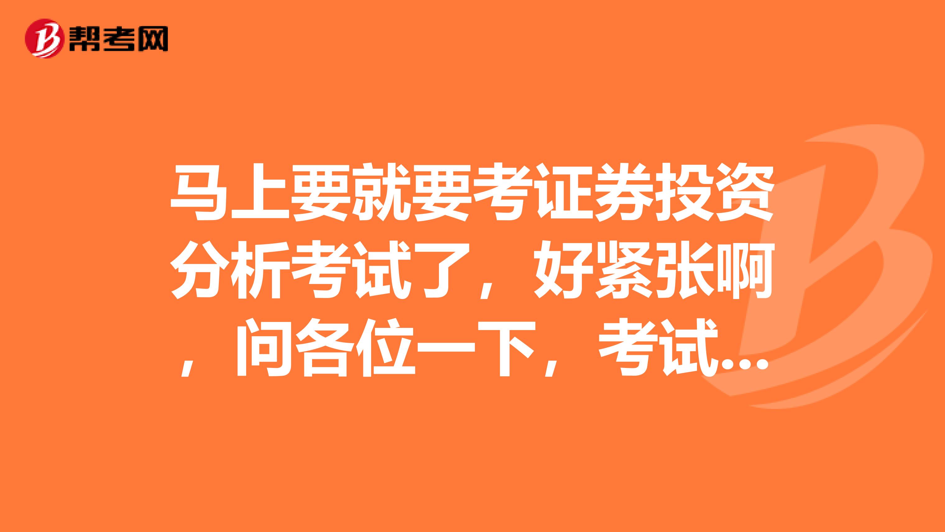 马上要就要考证券投资分析考试了,好紧张啊,问各位一下,考试注意事项是哪些?