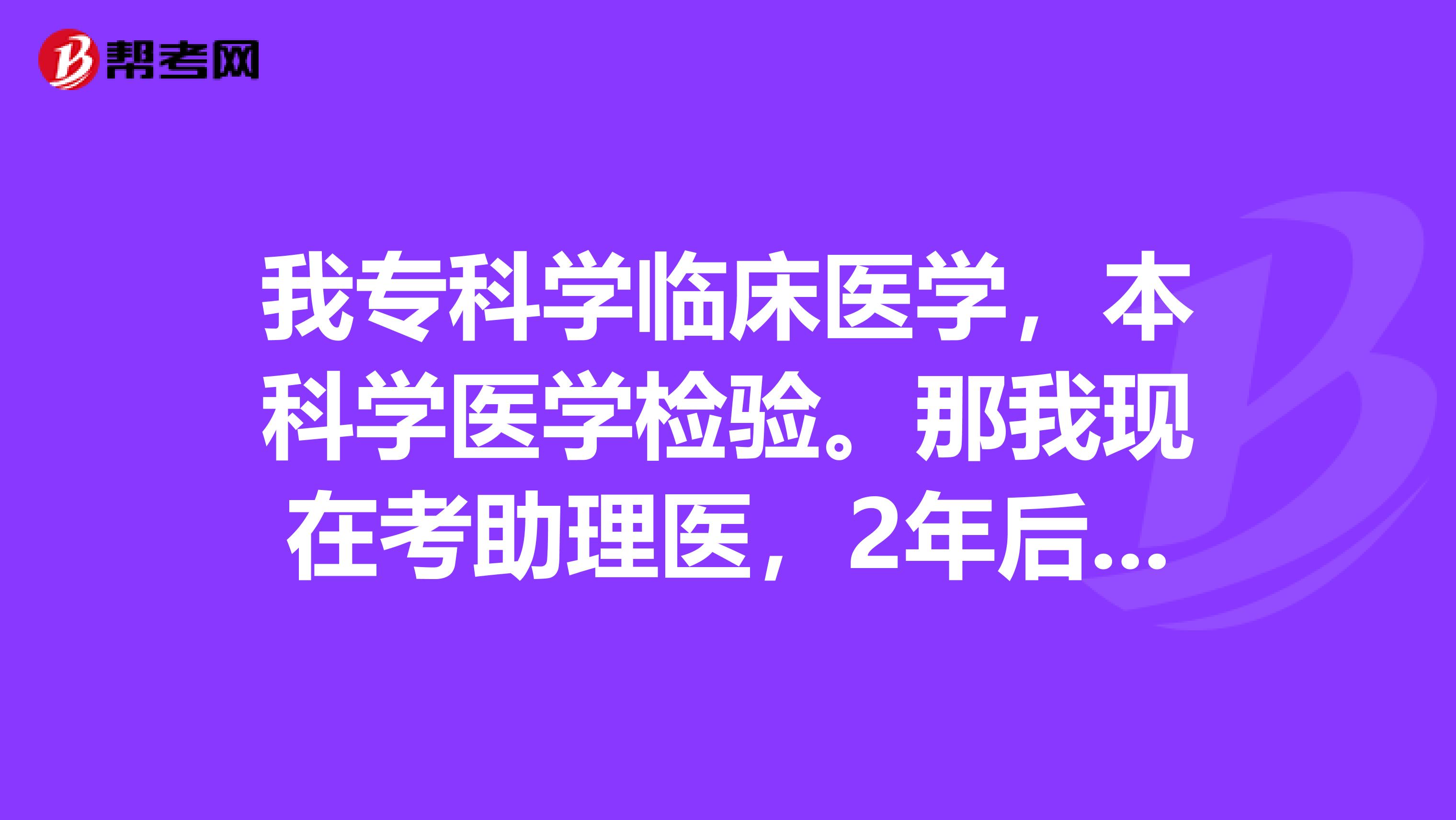 我专科学临床医学，本科学医学检验。那我现在考助理医，2年后考执业医师，和我毕业以后考检验师冲突不？能不能考