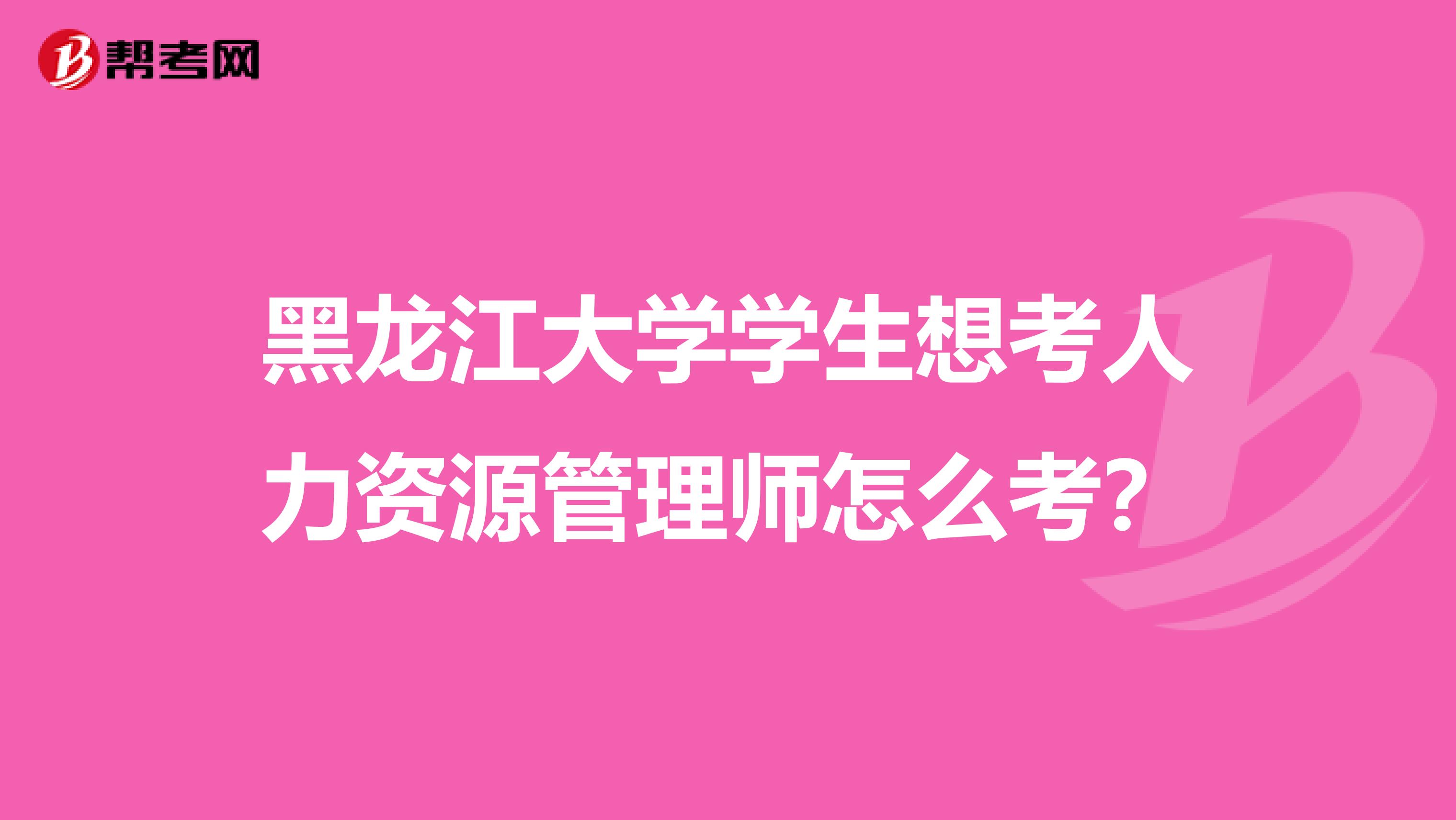 黑龙江大学学生想考人力资源管理师怎么考？