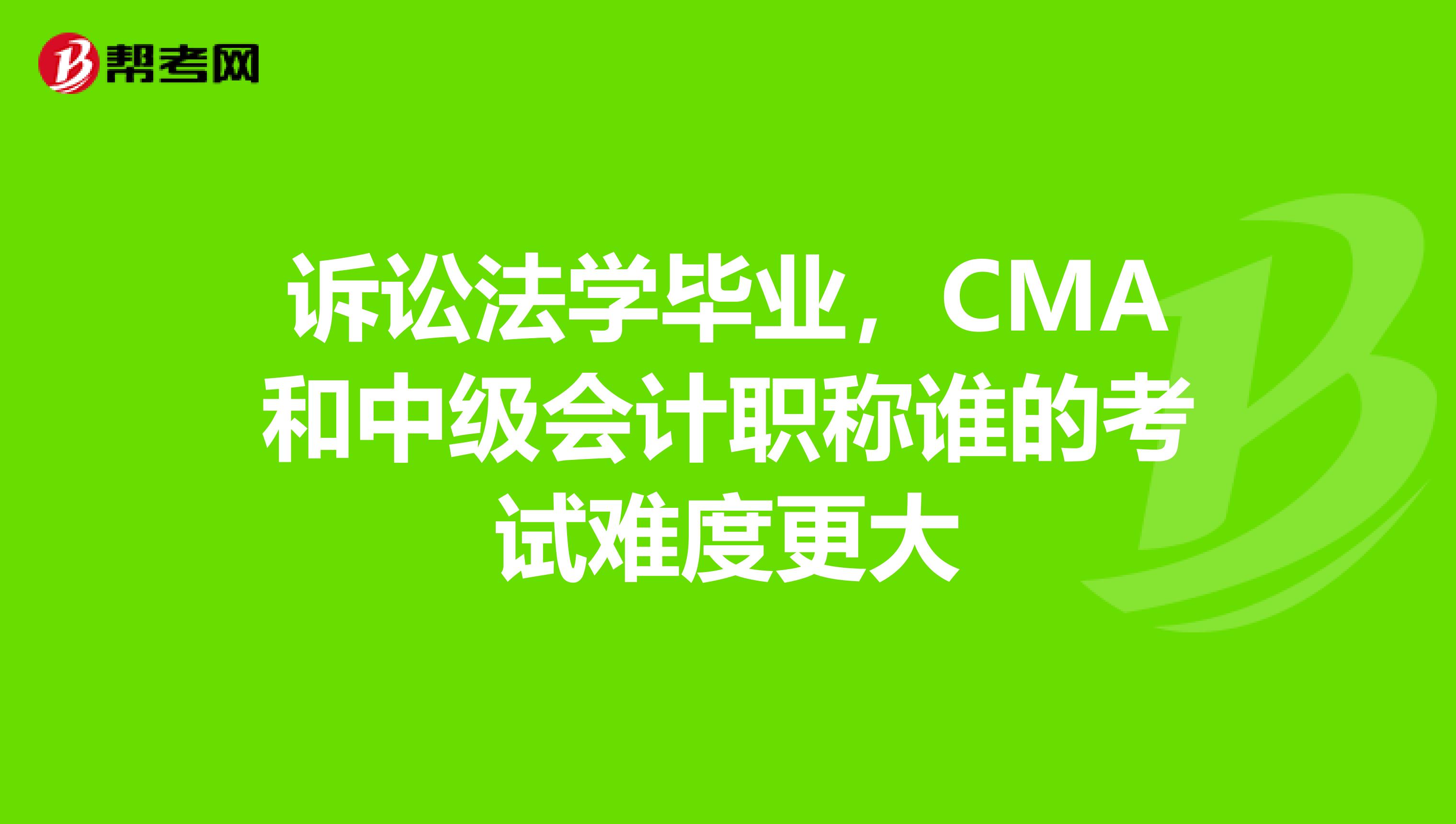诉讼法学毕业,CMA和中级会计职称谁的考试难度更大