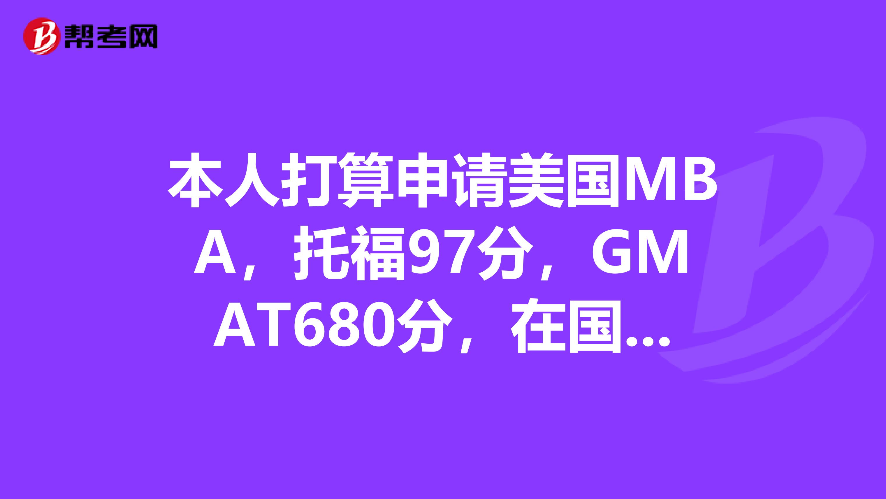 本人打算申请美国MBA，托福97分，GMAT680分，在国内顶级的国企工作过3年。这种背景可以申请什么样的学校？