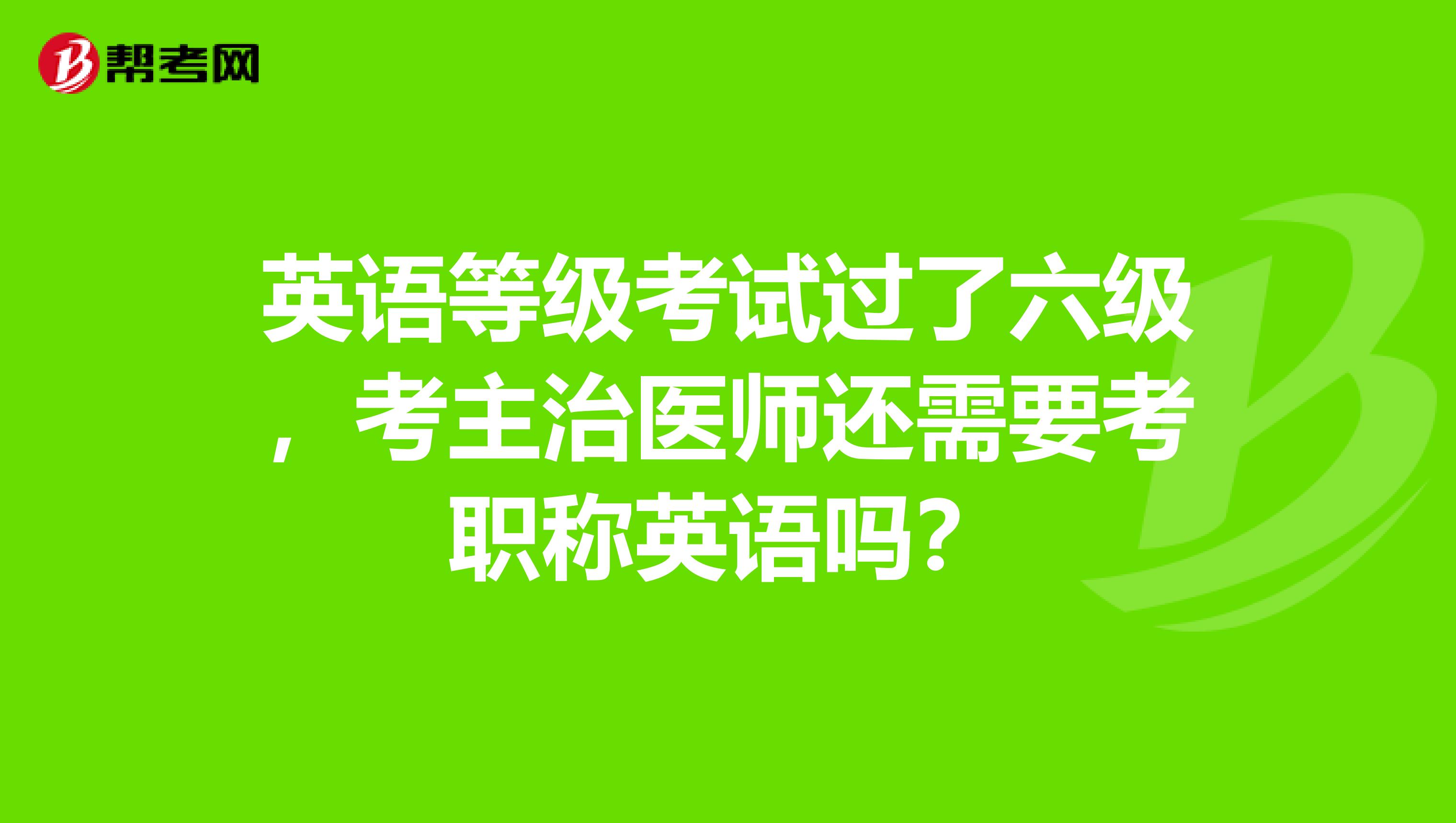 英语等级考试过了六级，考主治医师还需要考职称英语吗？