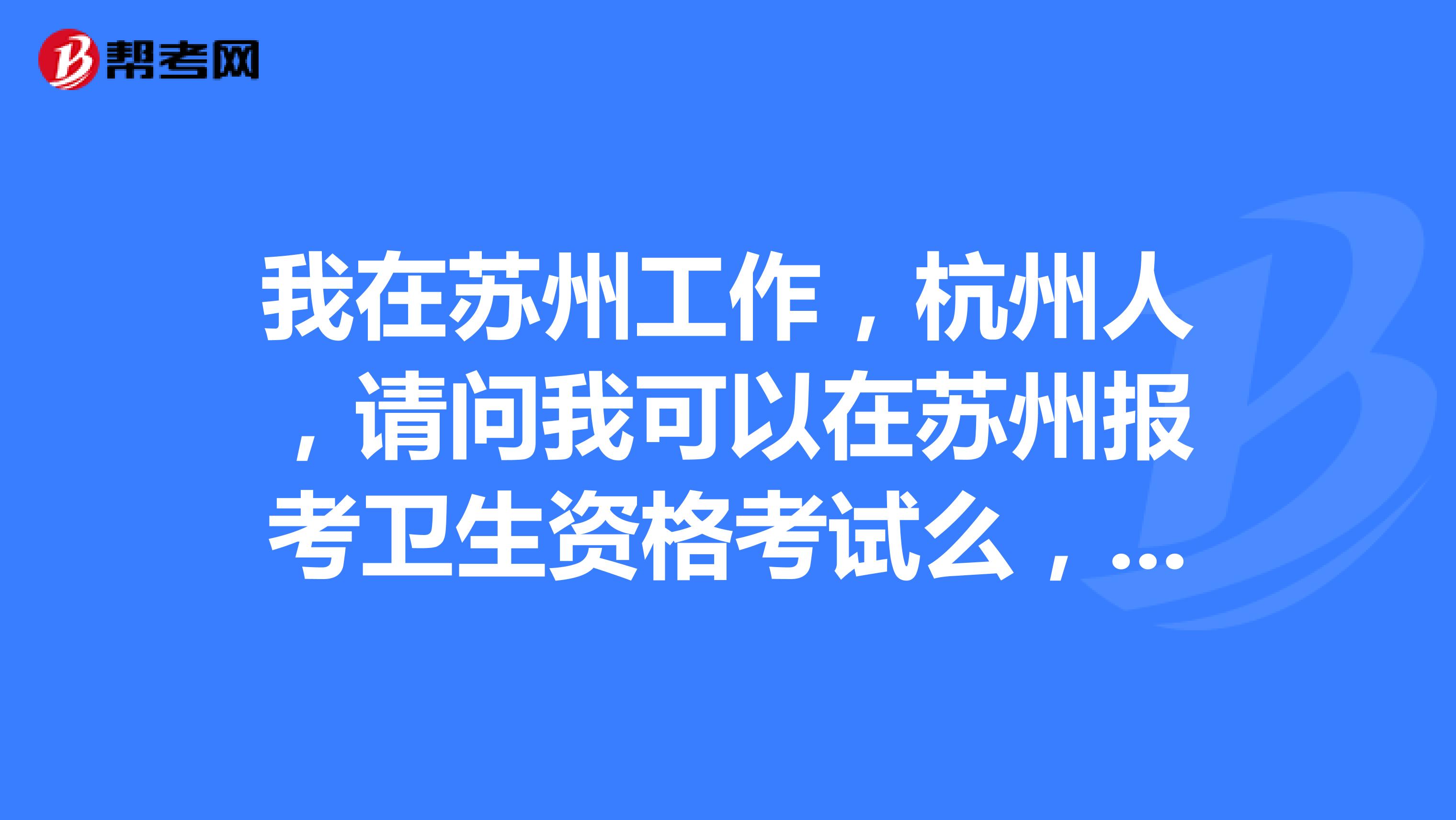 我在苏州工作，杭州人，请问我可以在苏州报考卫生资格考试么，报考条件是什么？