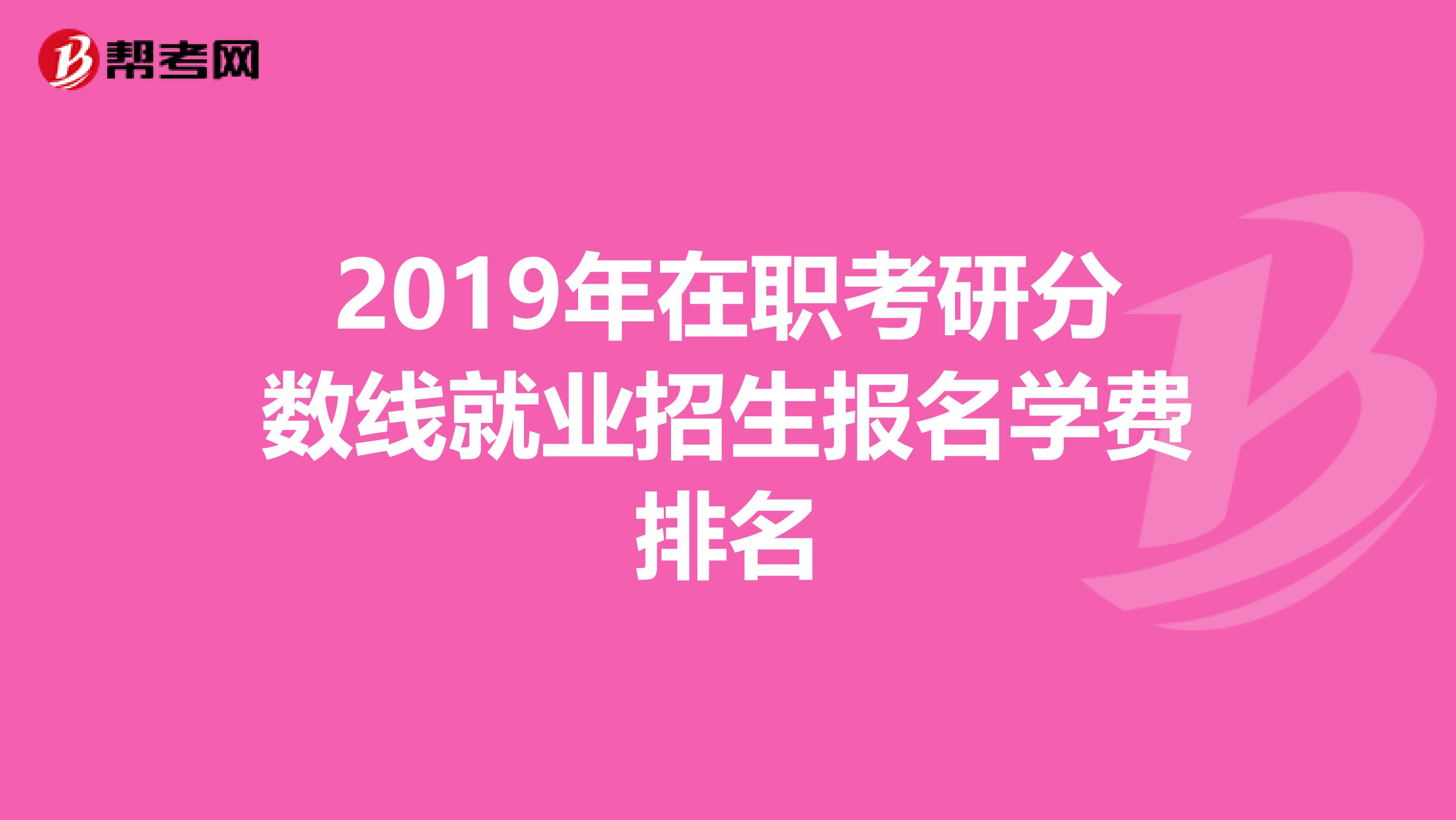 2019年在职考研分数线就业招生报名学费排名