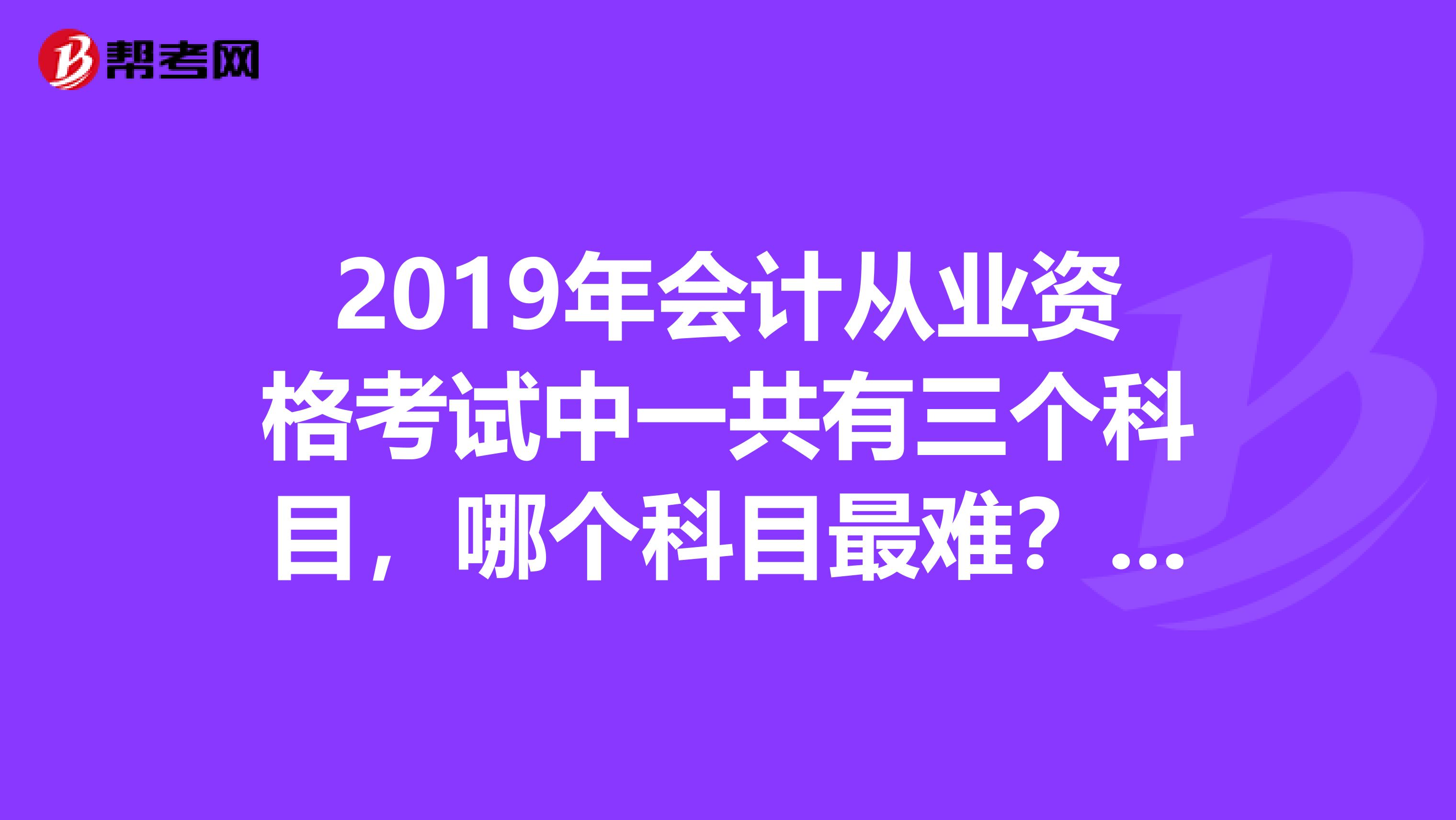 2019年会计从业资格考试中一共有三个科目，哪个科目最难？最不容易过？