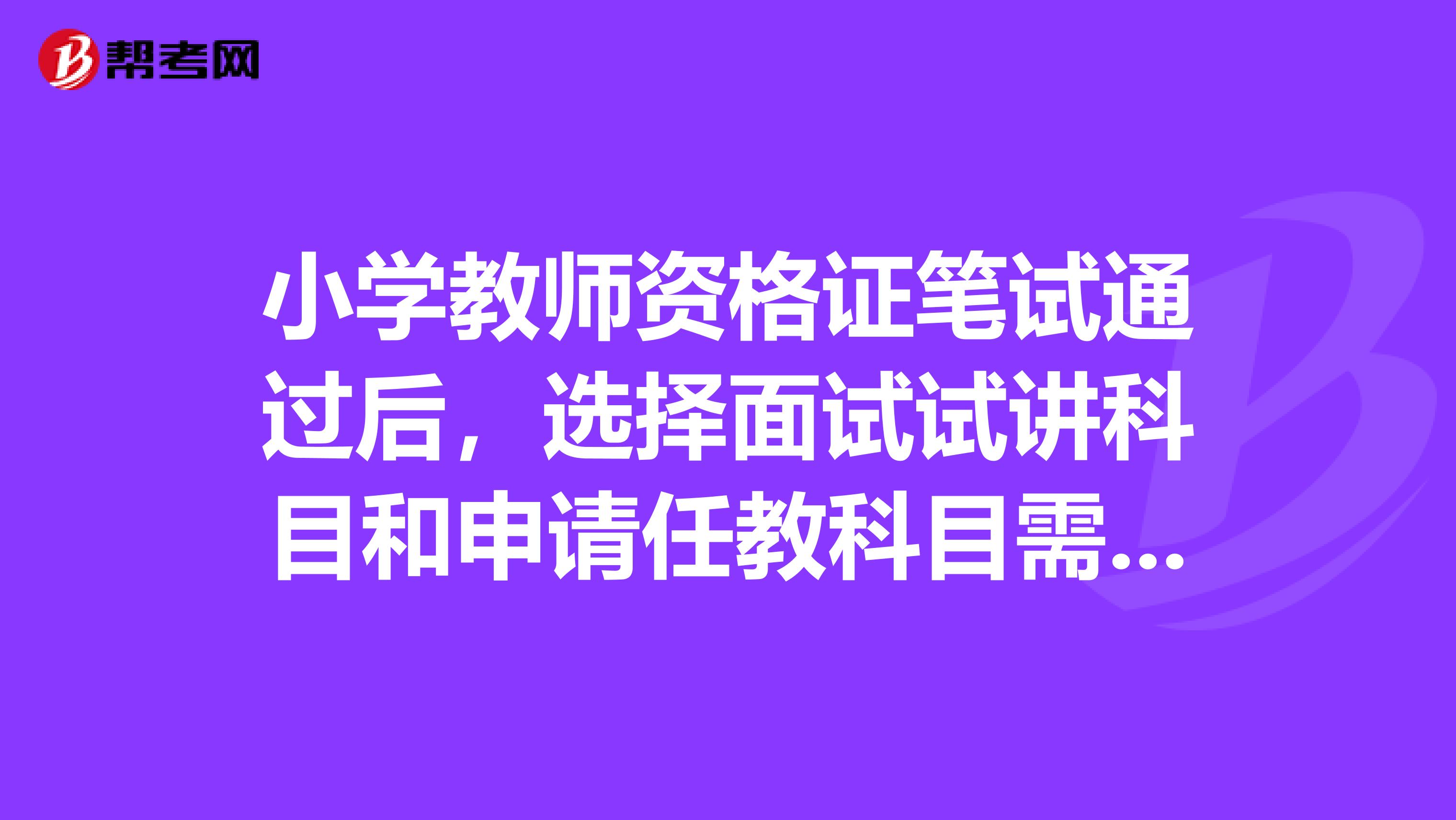小學(xué)教師資格證筆試通過后，選擇面試試講科目和申請任教科目需要一致嗎？