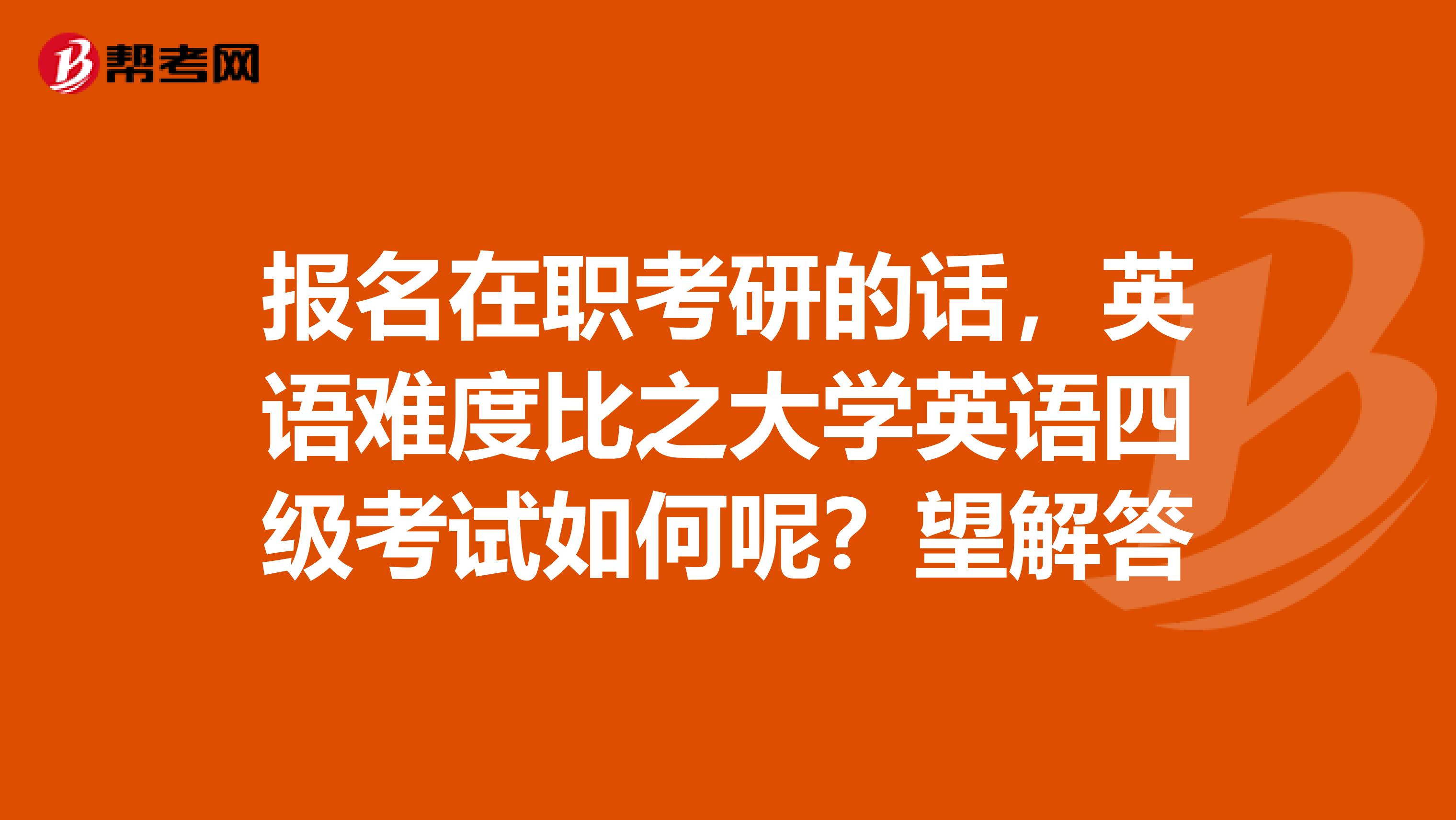 报名在职考研的话，英语难度比之大学英语四级考试如何呢？望解答