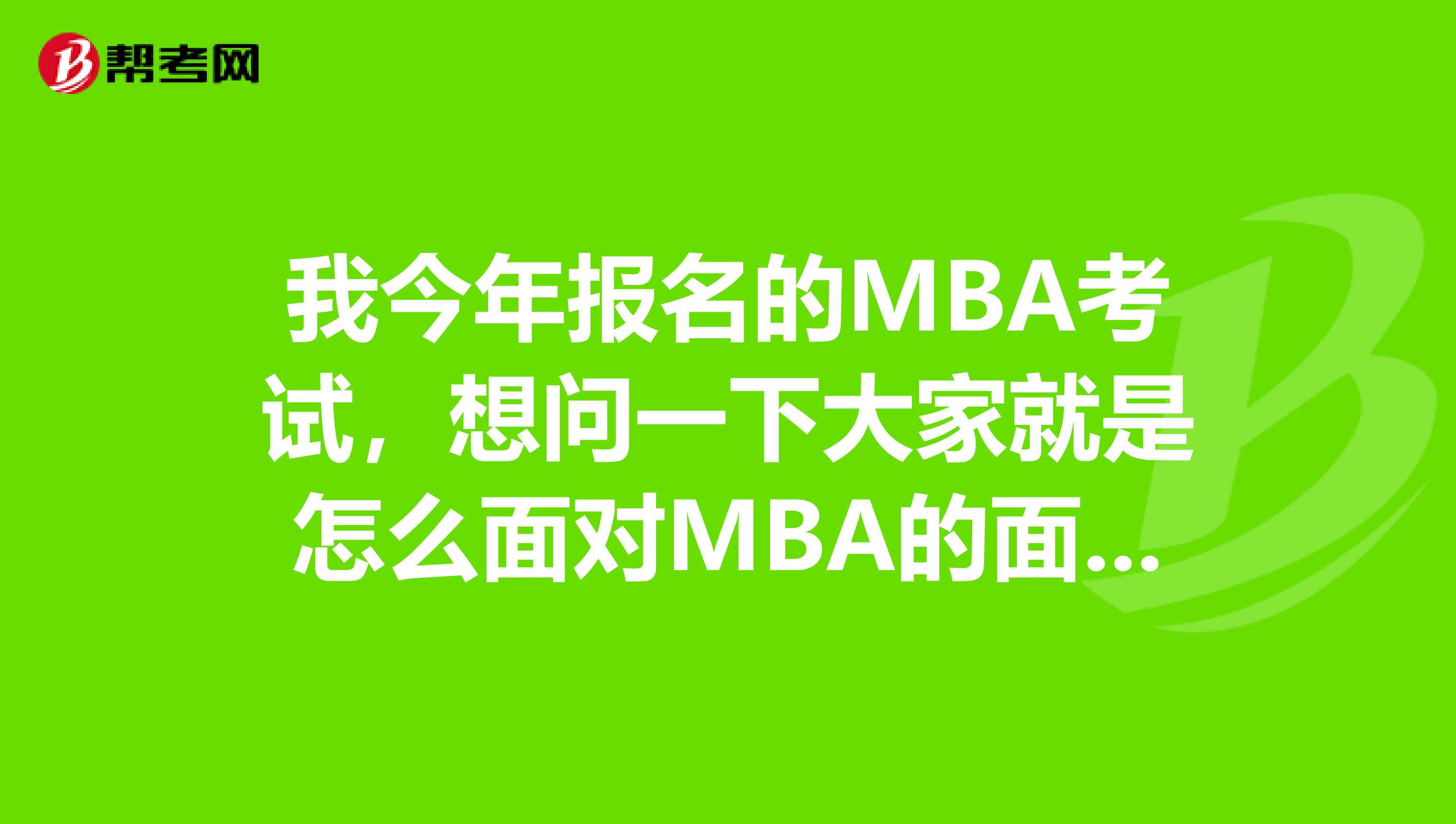 我今年报名的MBA考试，想问一下大家就是怎么面对MBA的面试，有没有什么好一点的通过方法？需要准备什么材料？