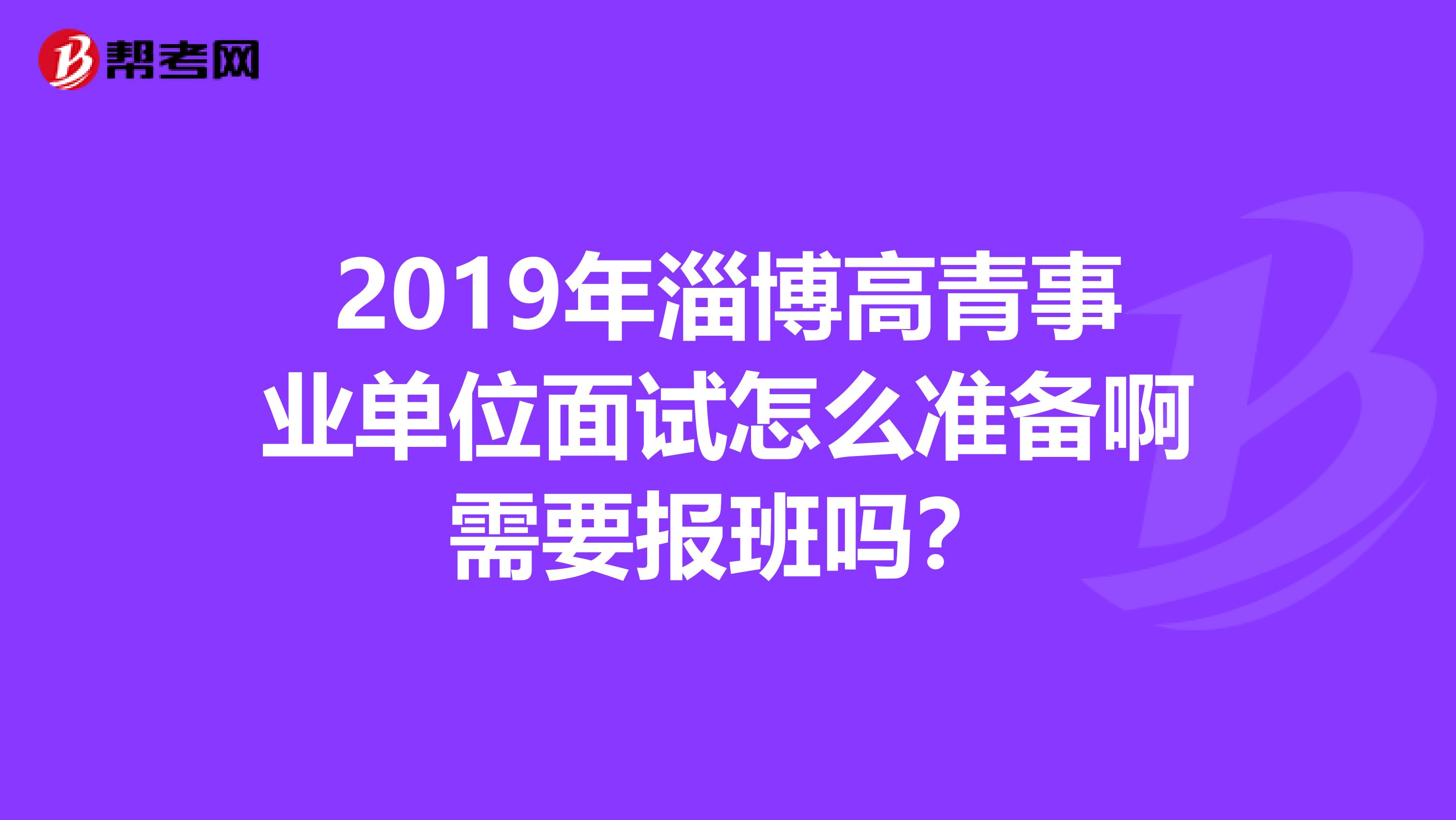 2019年淄博高青事业单位面试怎么准备啊需要报班吗?