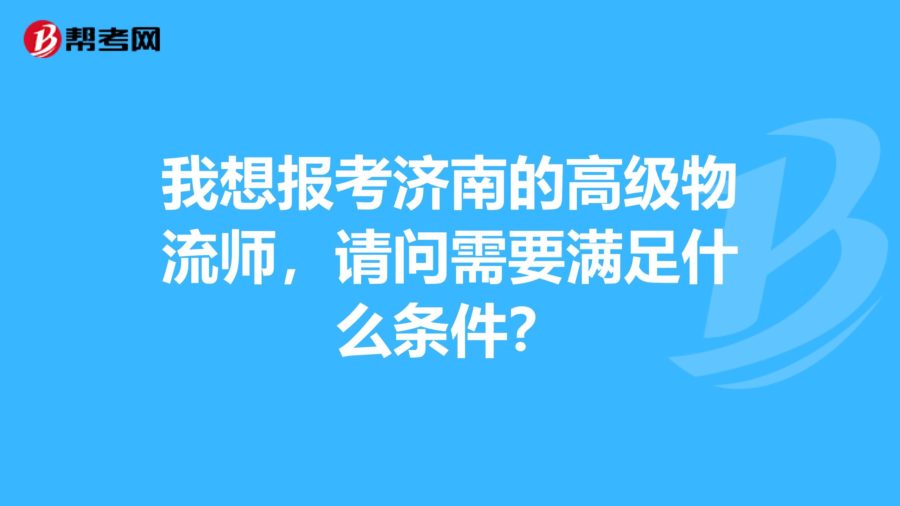 我想报考济南的高级物流师,请问需要满足什么条件?