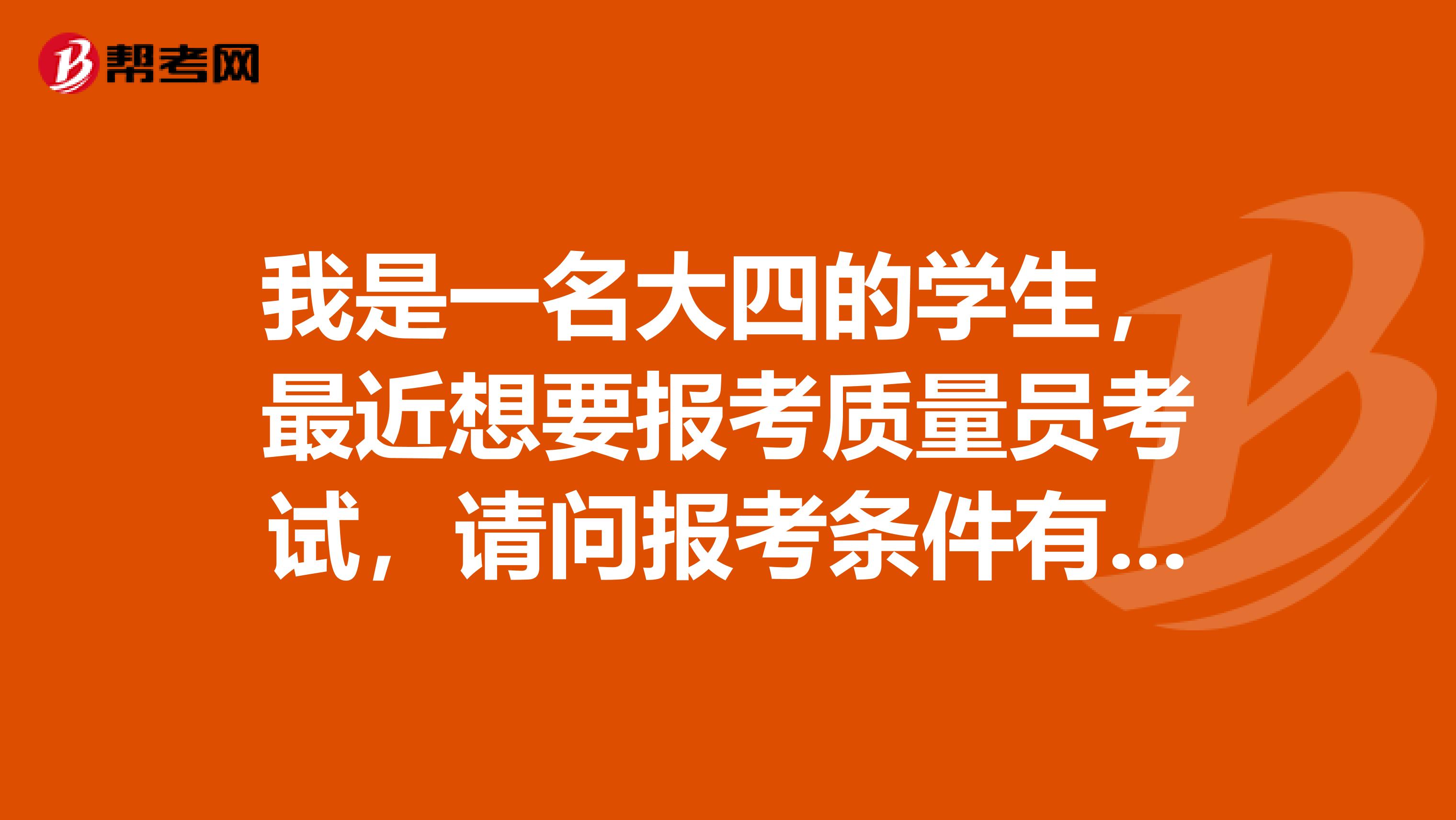 我是一名大四的学生，最近想要报考质量员考试，请问报考条件有哪些？