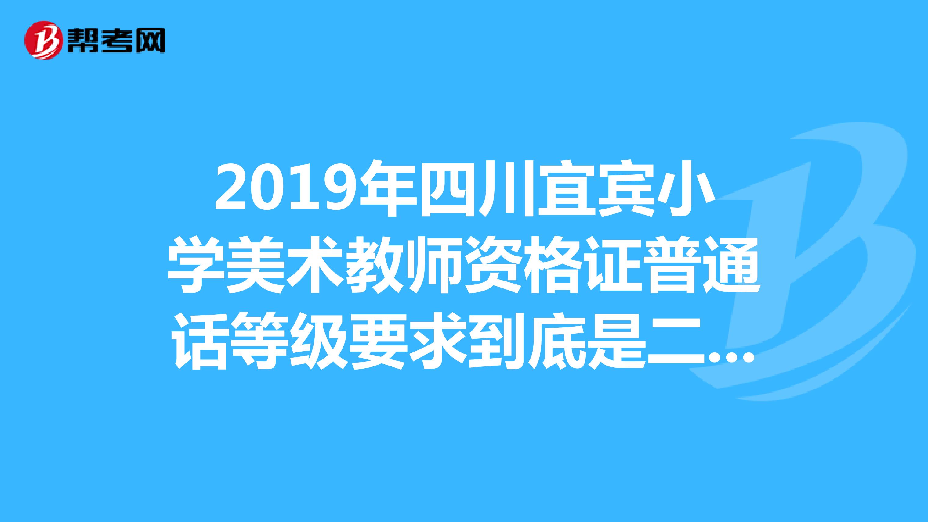 2019年四川宜賓小學(xué)美術(shù)教師資格證普通話等級(jí)要求到底是二甲還是二乙啊，面試和筆試都過(guò)了，大學(xué)考的普通話二級(jí)乙等，不知道審核過(guò)的了不，有沒(méi)有人知道啊，急急...2019年四川宜賓小學(xué)美術(shù)教師資格證普通話等級(jí)要求到底是二甲還是二乙啊，面試和筆試都過(guò)了，大學(xué)考的普通話二級(jí)乙等，不知道審核過(guò)的了不，有沒(méi)有人知道啊，急急展開(kāi)