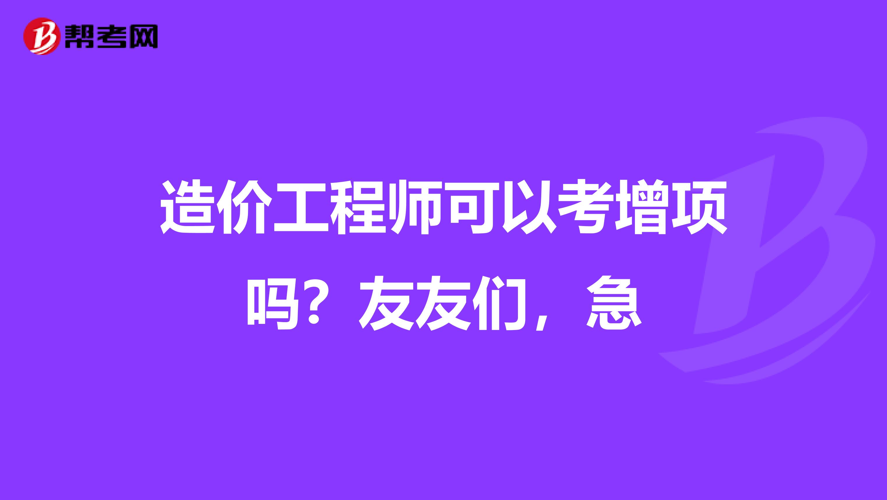 造价工程师可以考增项吗?友友们,急