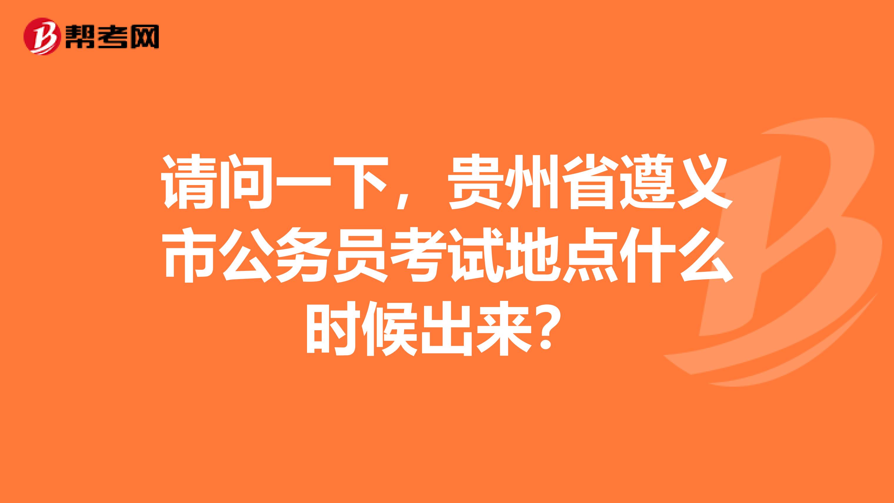 请问一下，贵州省遵义市公务员考试地点什么时候出来？