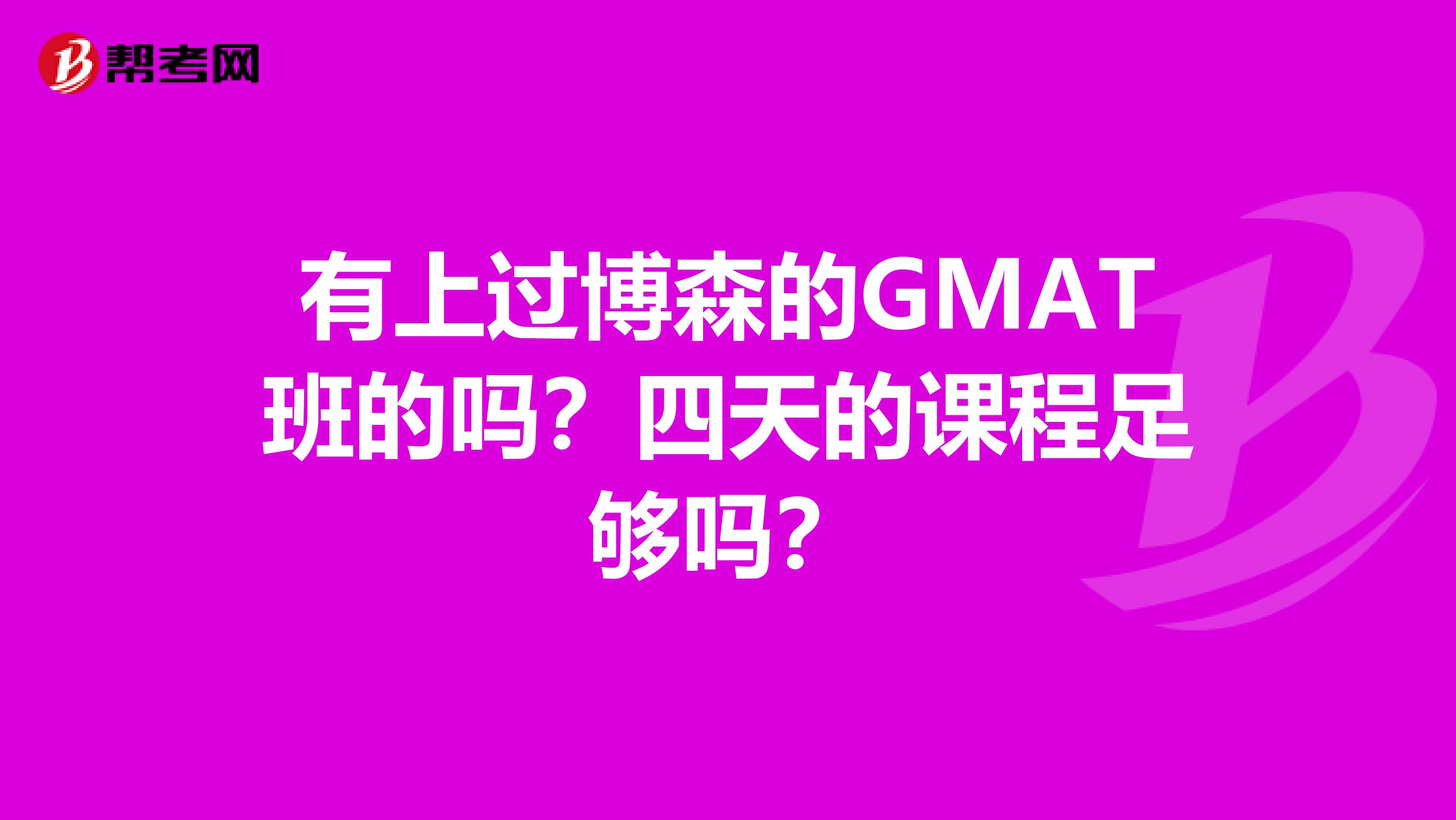有上过博森的GMAT班的吗?四天的课程足够吗?