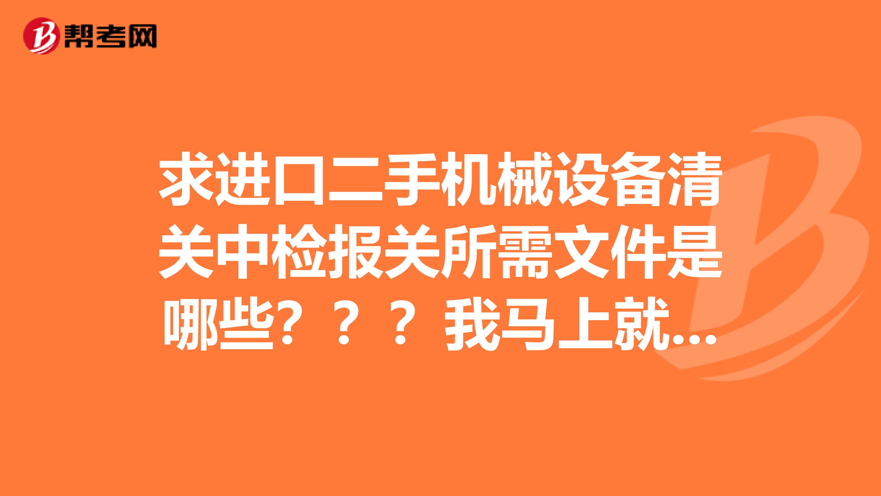 求进口二手机械设备清关中检报关所需文件是哪些???我马上就要出关了