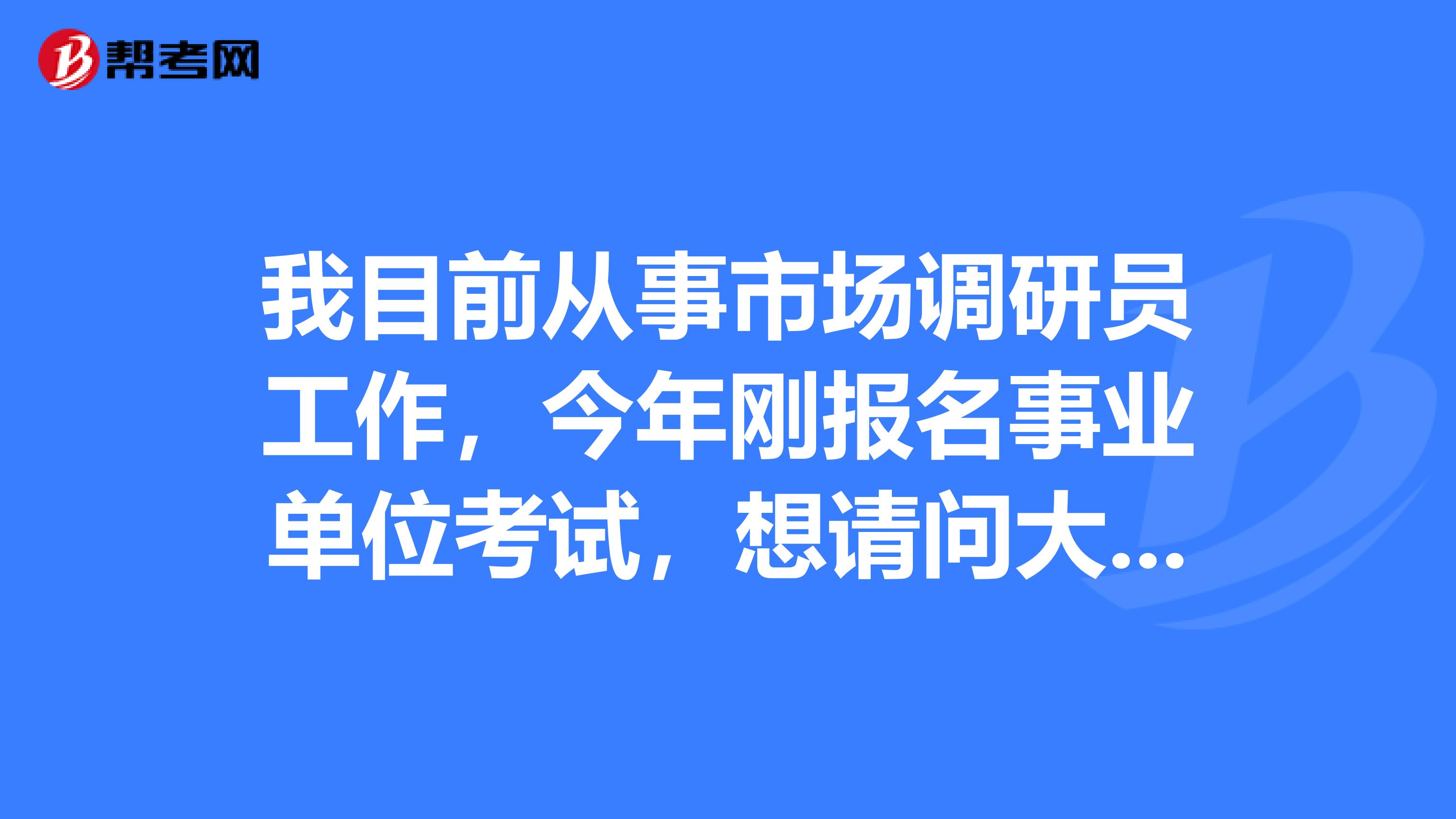 我目前从事市场调研员工作,今年刚报名事业单位考试,想请问大家事业单位如何才能顺利通过考试?