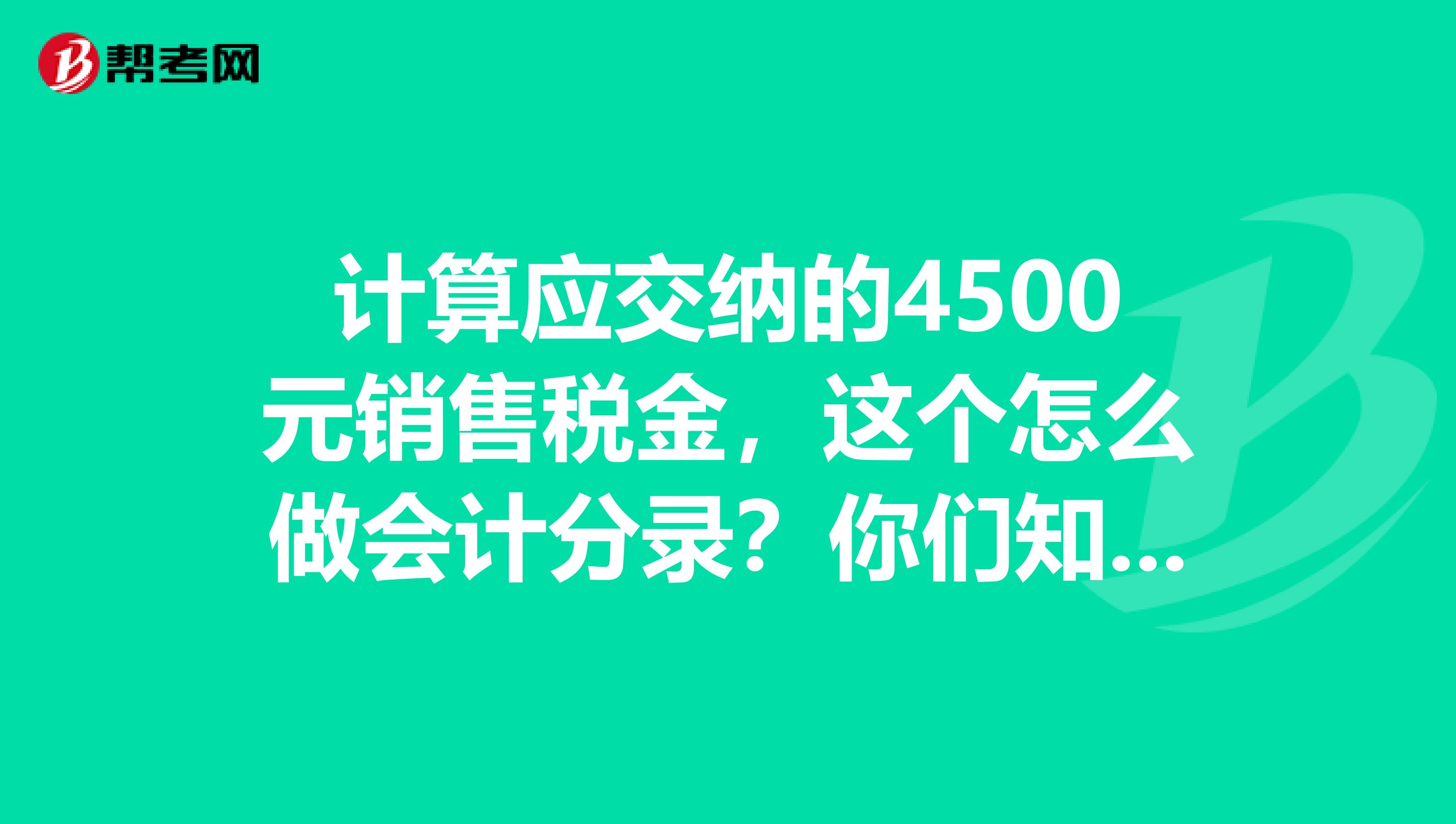 计算应交纳的4500元销售税金,这个怎么做会计分录?你们知道吗,初级会计实务中的