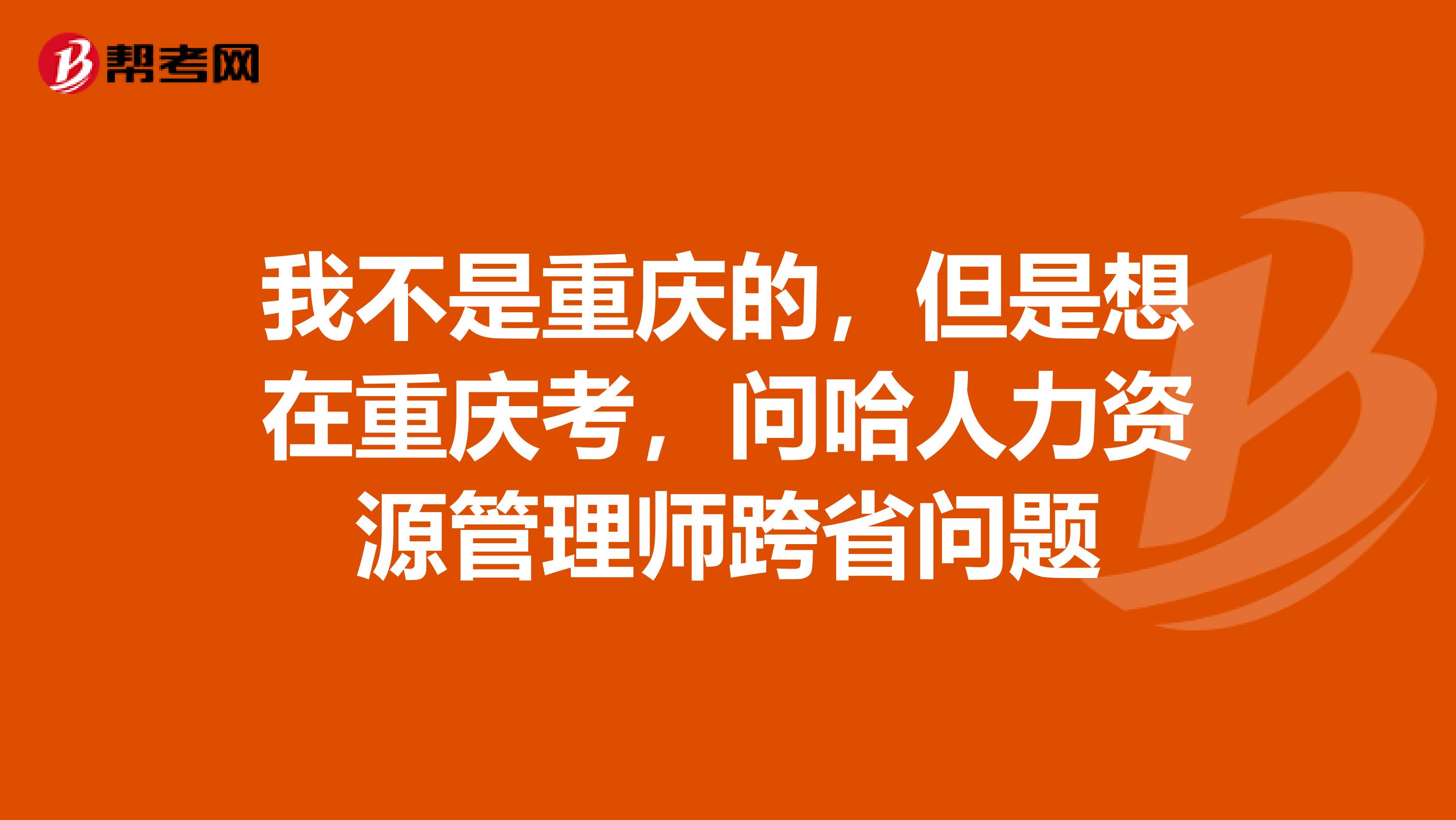 我不是重庆的，但是想在重庆考，问哈人力资源管理师跨省问题