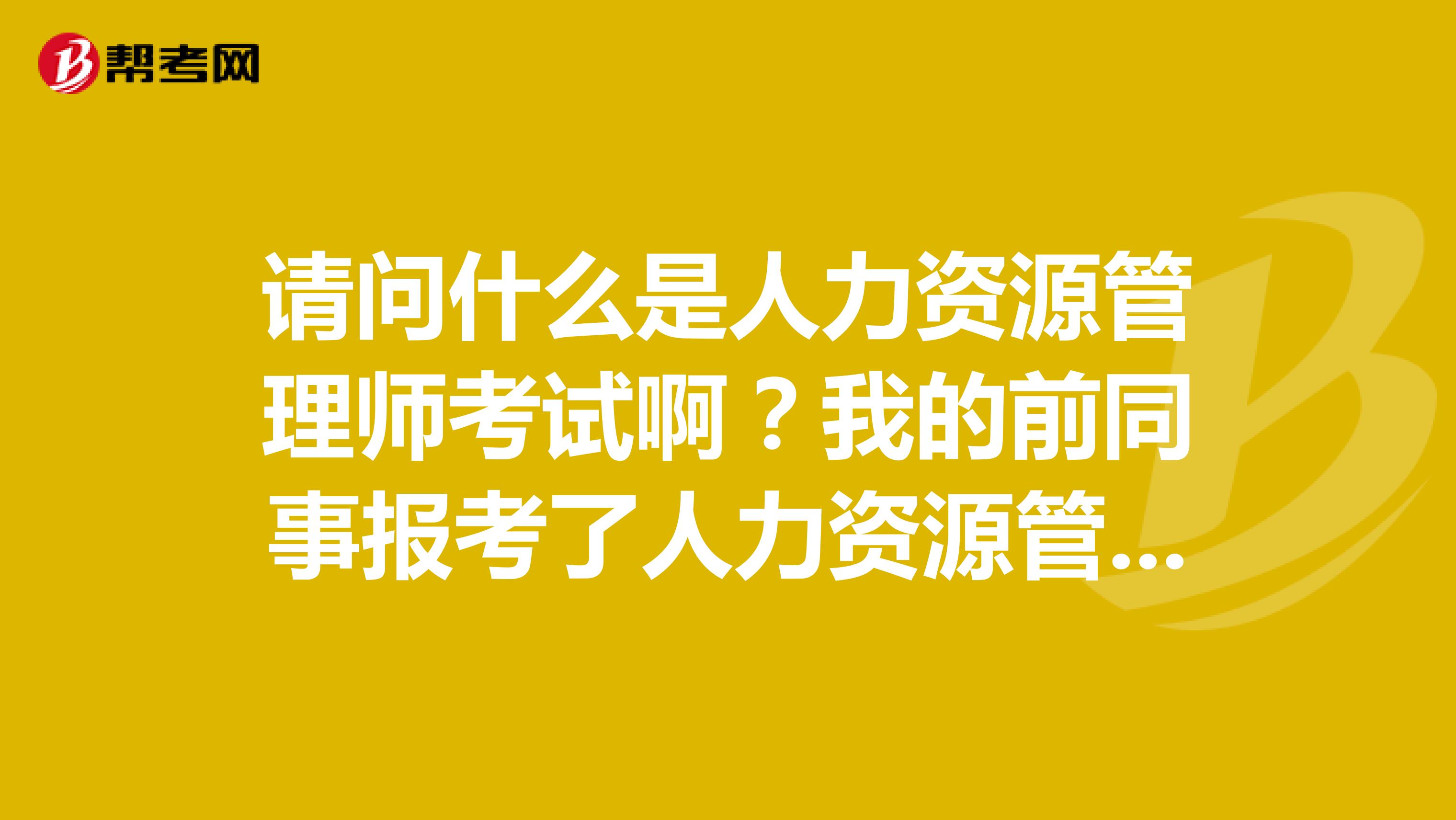 请问什么是人力资源管理师考试啊?我的前同事报考了人力资源管理师考试
