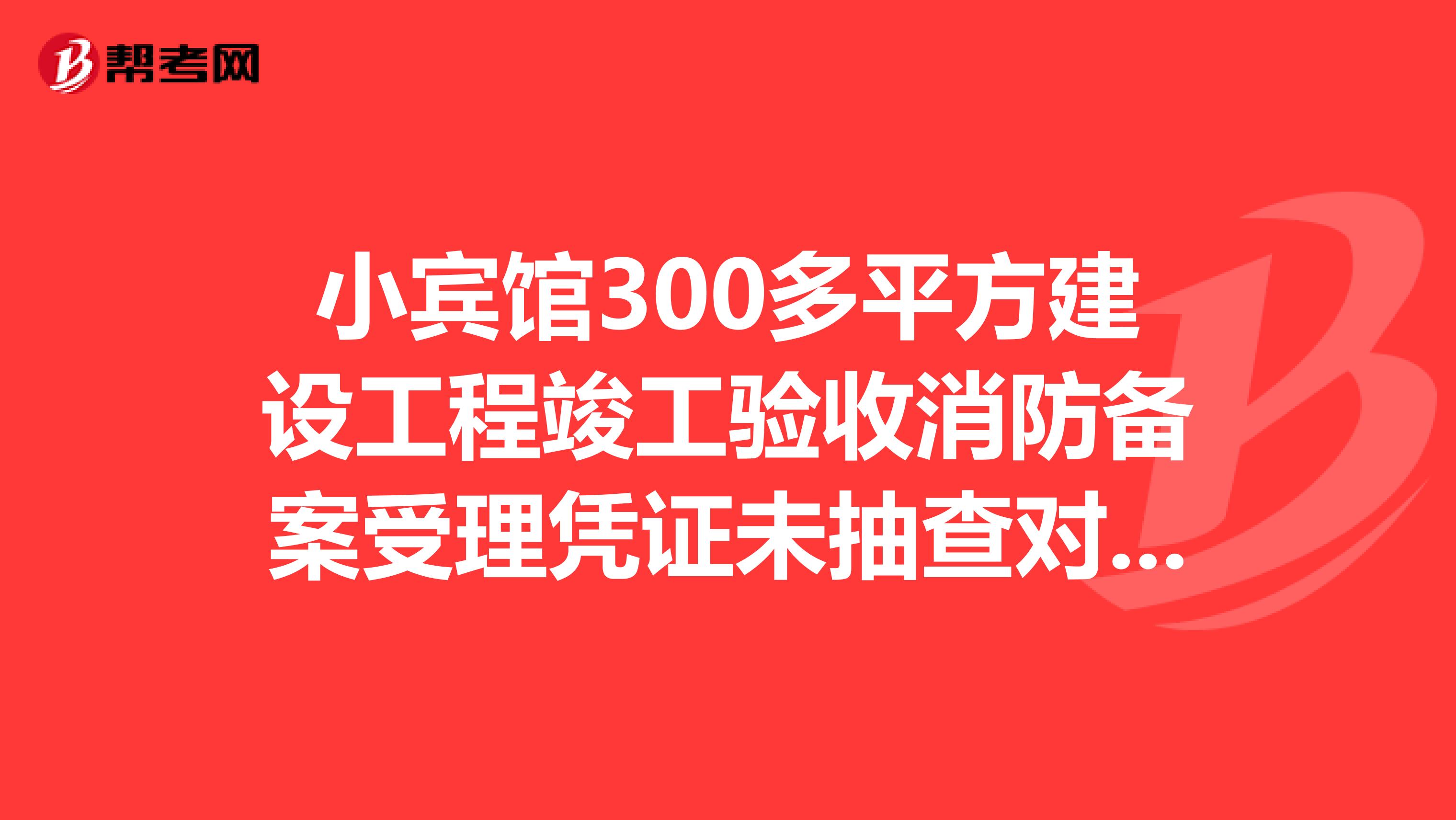 小宾馆300多平方建设工程竣工验收消防备案受理凭证未抽查对方收到凭证代表什么。还有多久可以拿证。