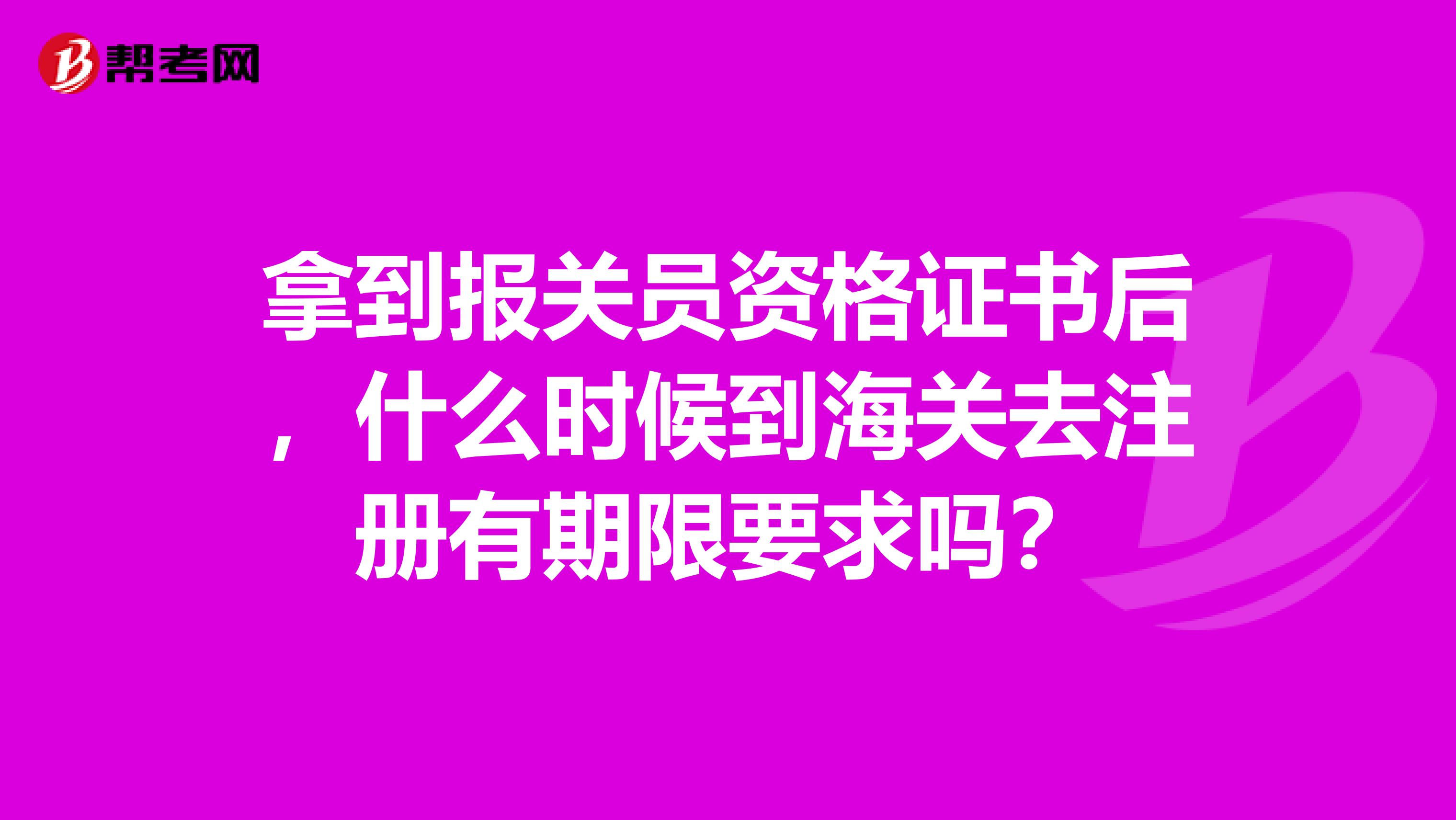 拿到報(bào)關(guān)員資格證書后，什么時(shí)候到海關(guān)去注冊(cè)有期限要求嗎？