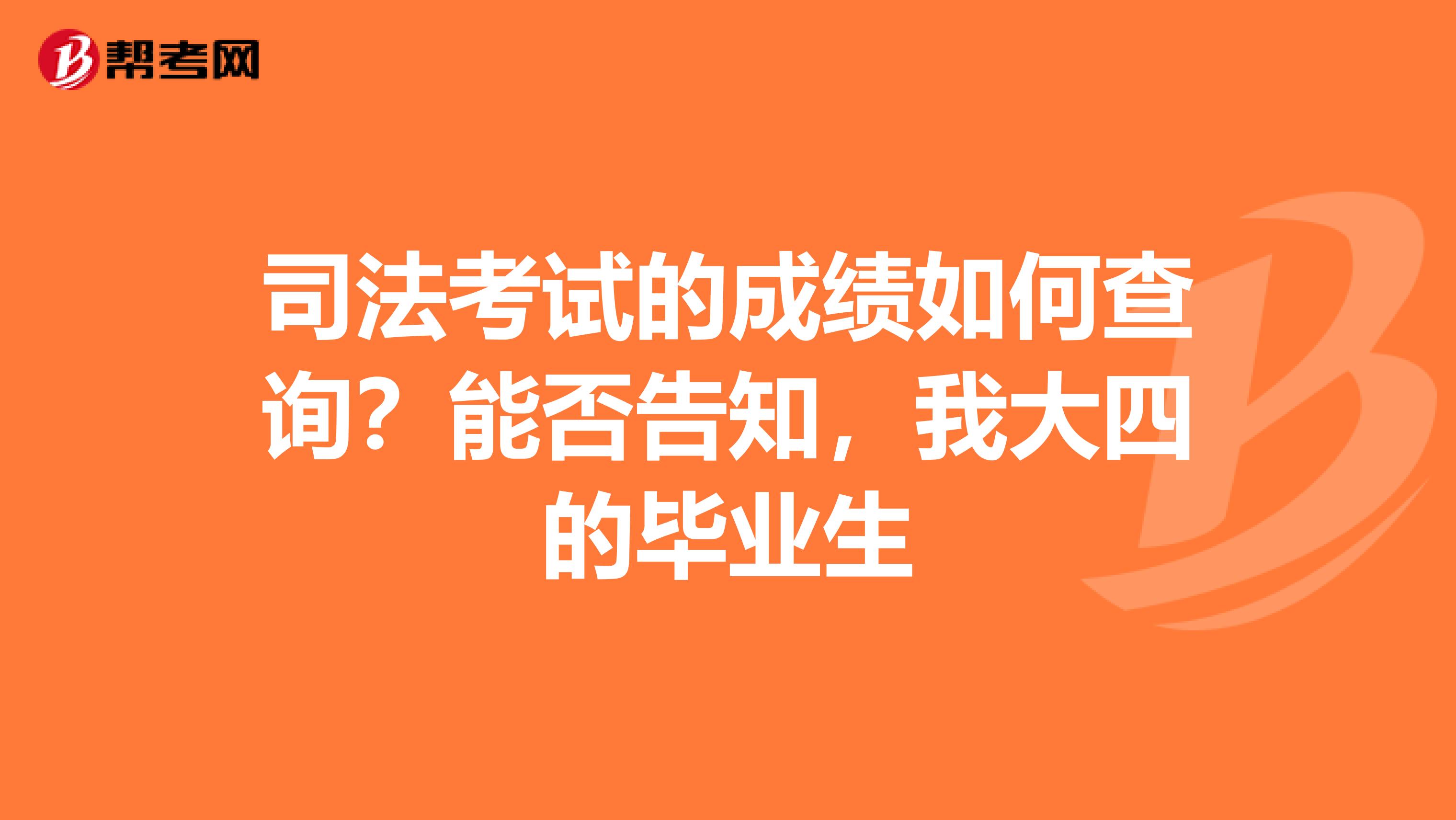 司法考试的成绩如何查询？能否告知，我大四的毕业生