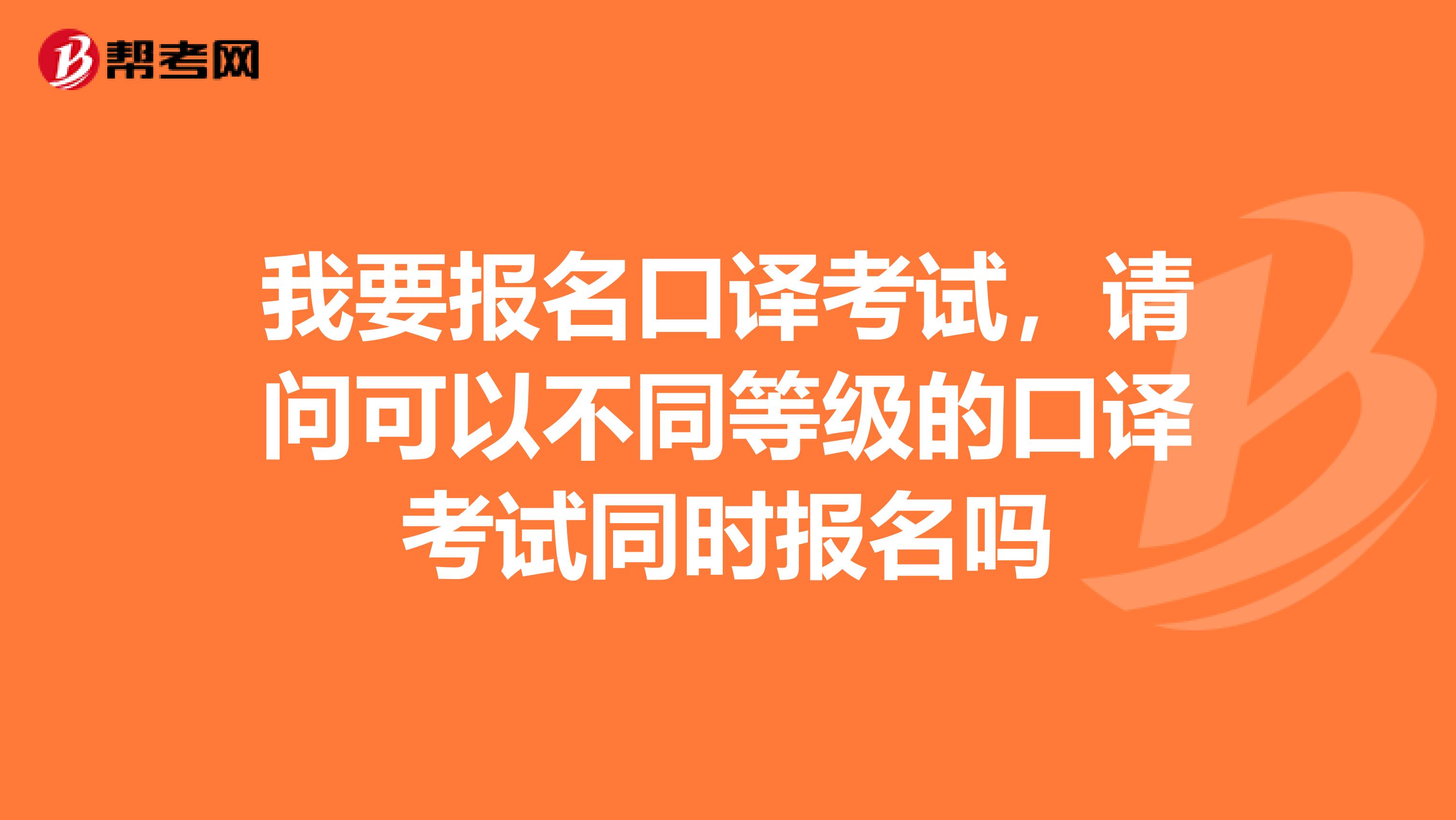我要報名口譯考試，請問可以不同等級的口譯考試同時報名嗎