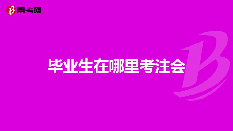 毕业生在哪里考注会