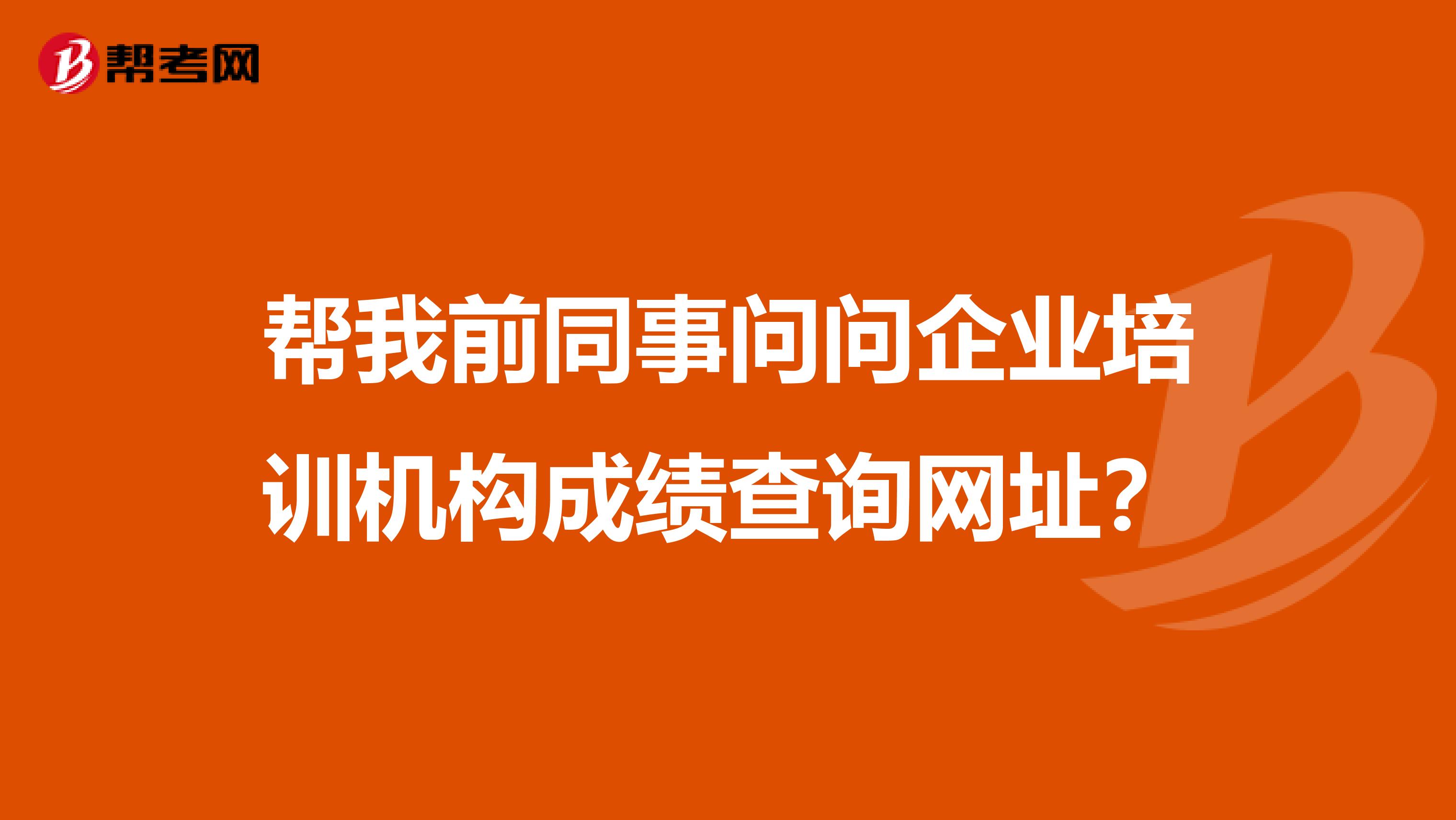 帮我前同事问问企业培训机构成绩查询网址？
