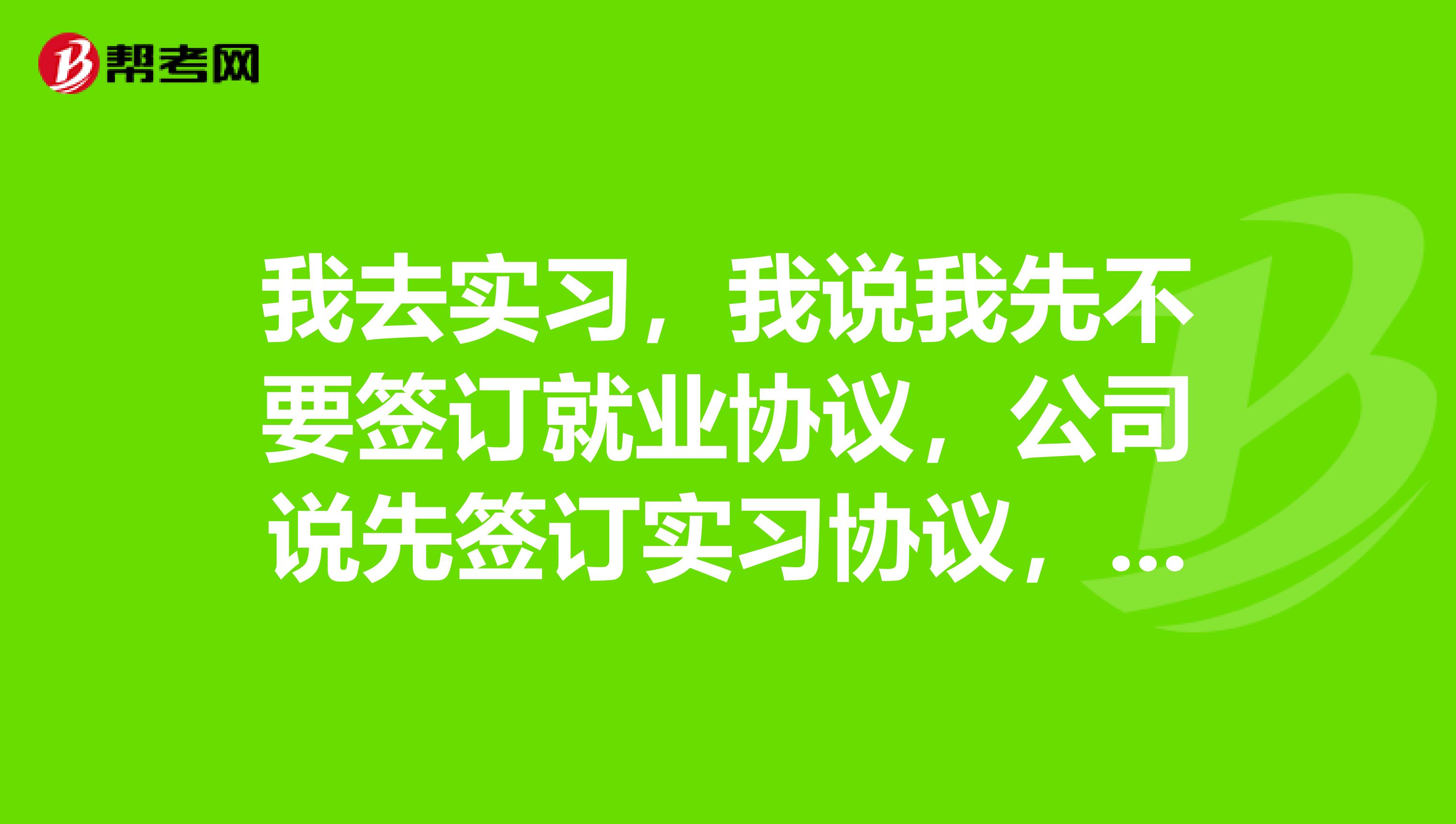 我去实习，我说我先不要签订就业协议，公司说先签订实习协议，到时候想走是可以走的，这样可以吗