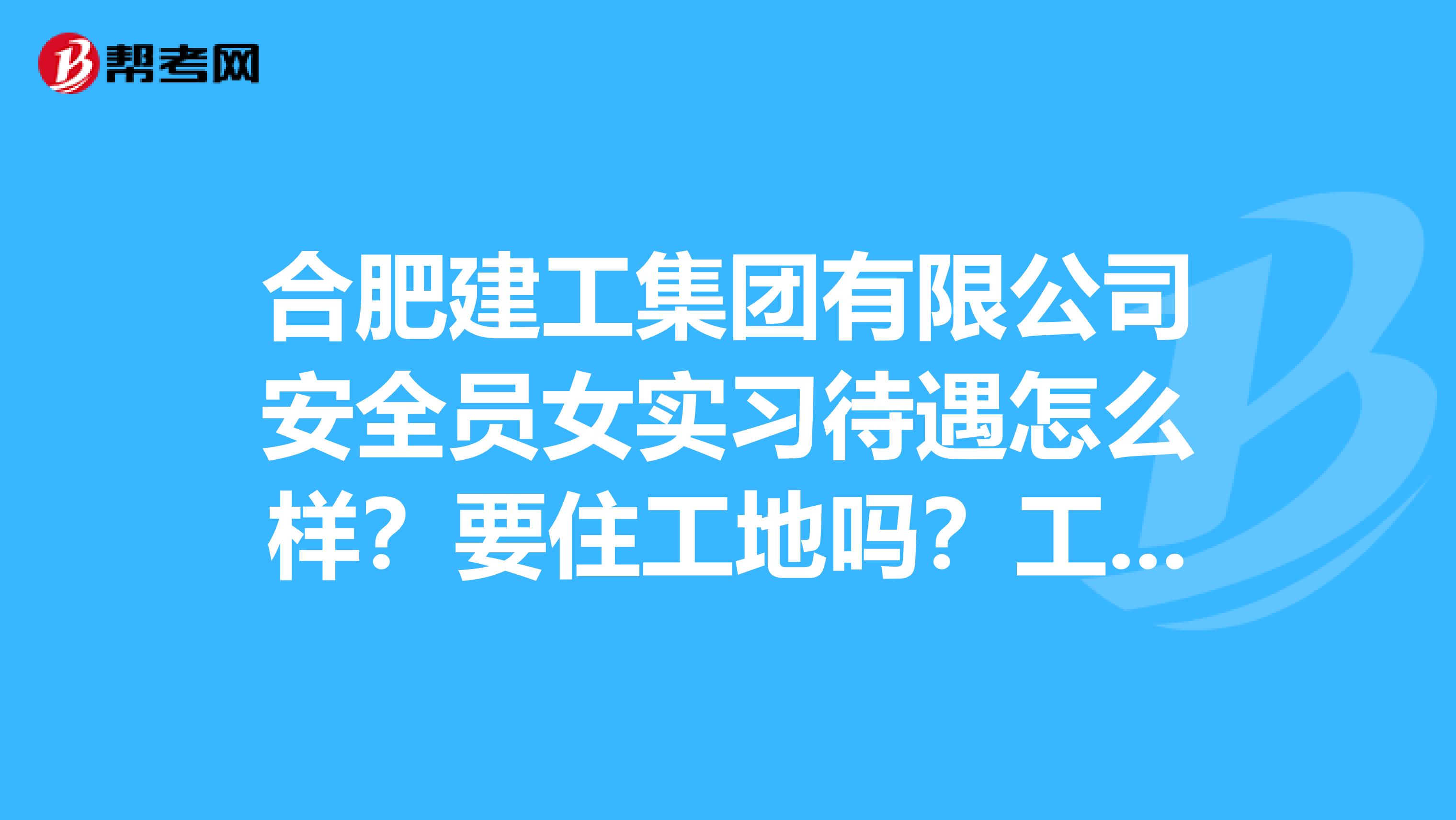 合肥建工集团有限公司安全员女实习待遇怎么样?要住工地吗?工作内容是什么