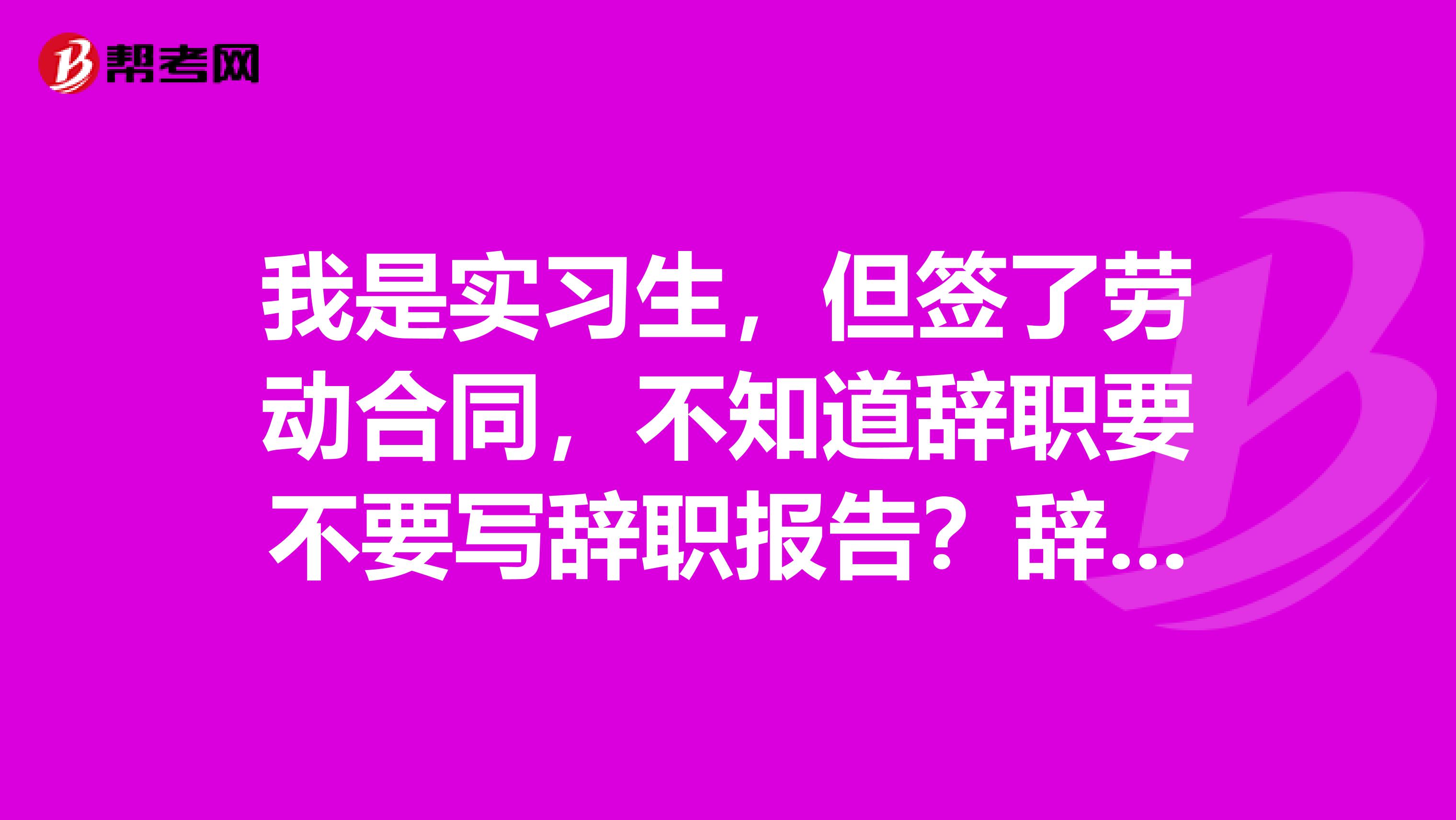 我是实习生,但签了劳动合同,不知道辞职要不要写辞职报告?辞职报告多久生效?
