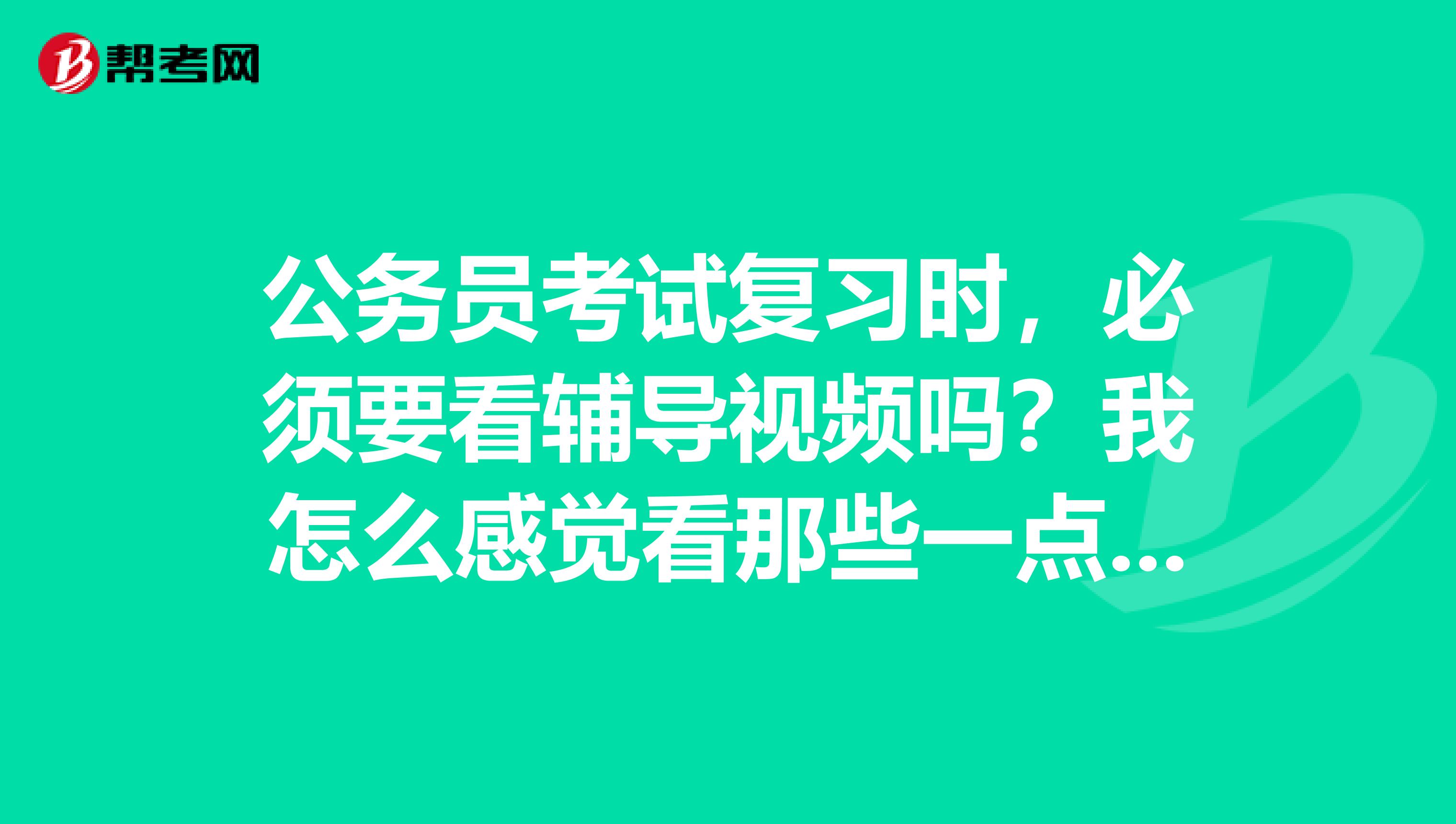 公务员考试复习时，必须要看辅导视频吗？我怎么感觉看那些一点用都没有，还不如自己做题