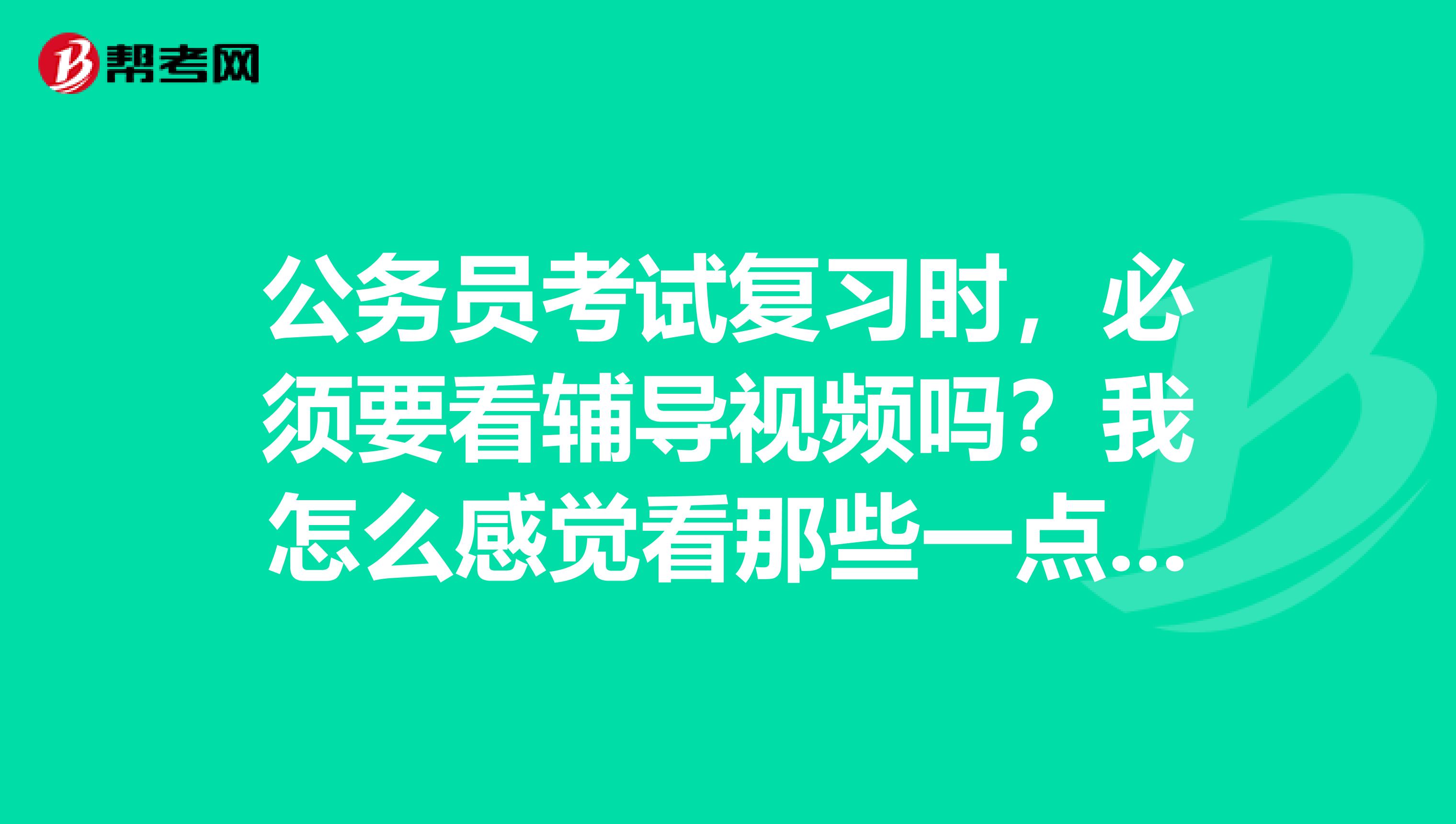 公务员考试复习时，必须要看辅导视频吗？我怎么感觉看那些一点用都没有，还不如自己做题