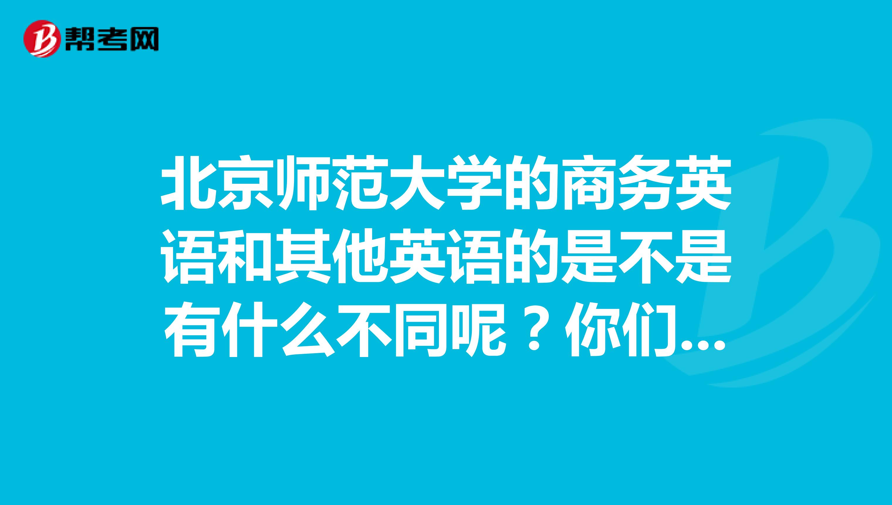 北京師范大學的商務英語和其他英語的是不是有什么不同呢？你們誰知道呀？