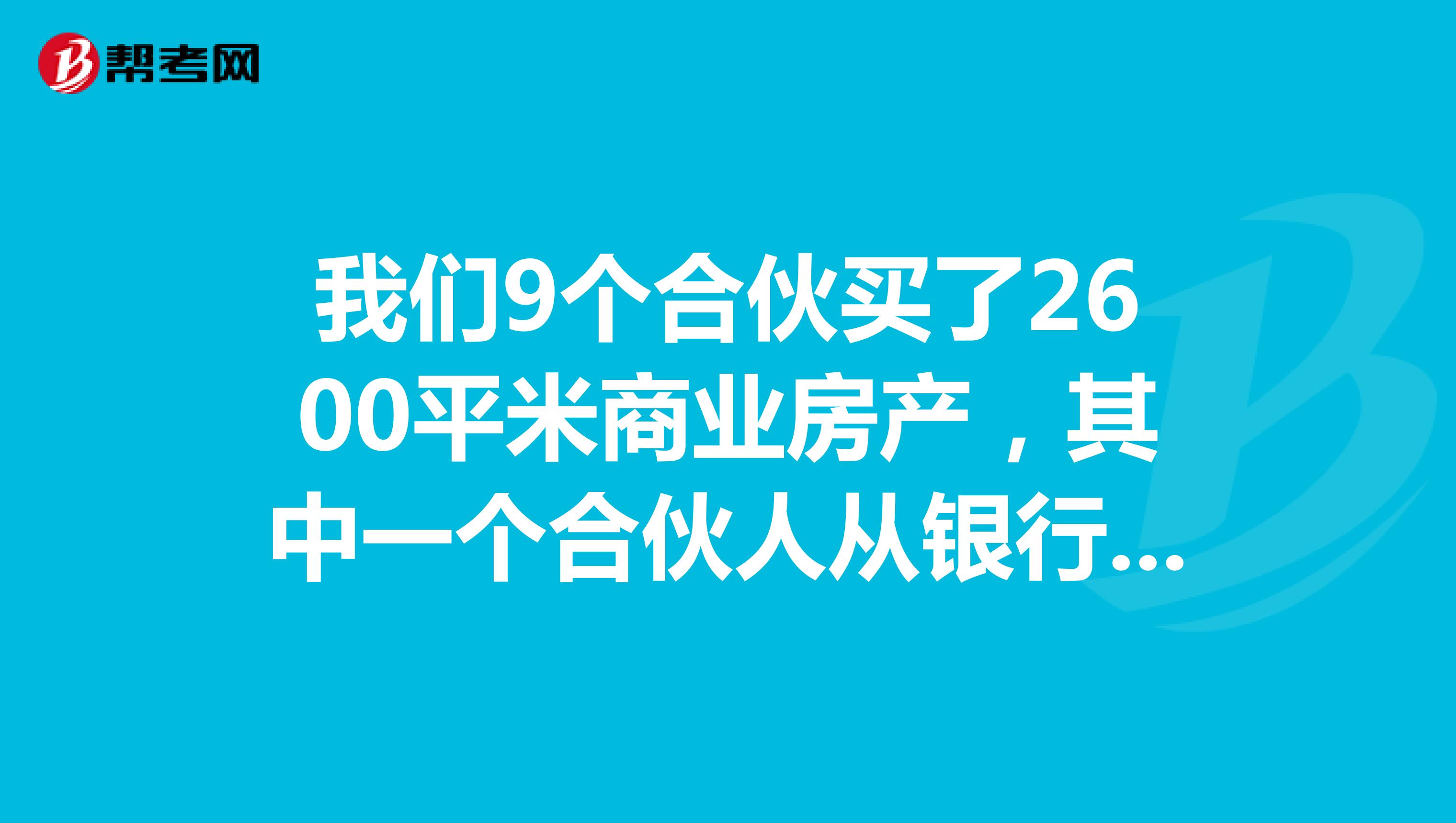 我们9个合伙买了2600平米商业房产,其中一个合伙人从银行贷款700万,我们其他人都做了2600平